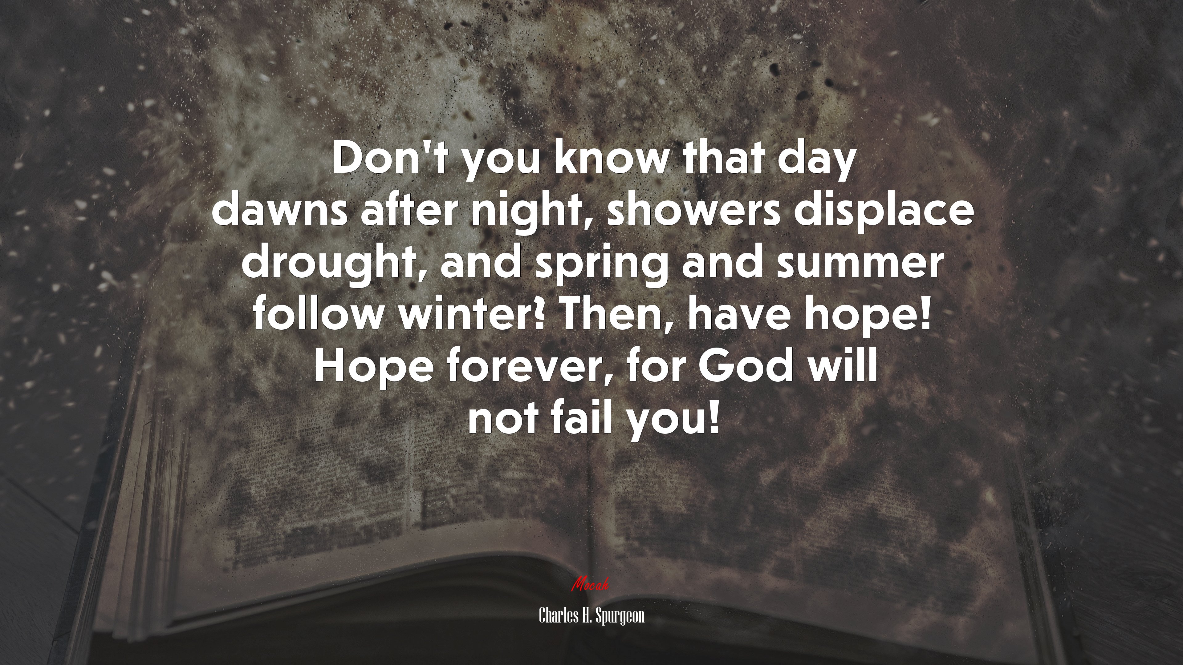 Don’t you know that day dawns after night, showers displace drought, and spring and summer follow winter? Then, have hope! Hope forever, for God will not fail you! | Charles H. Spurgeon quote HD Wallpaper