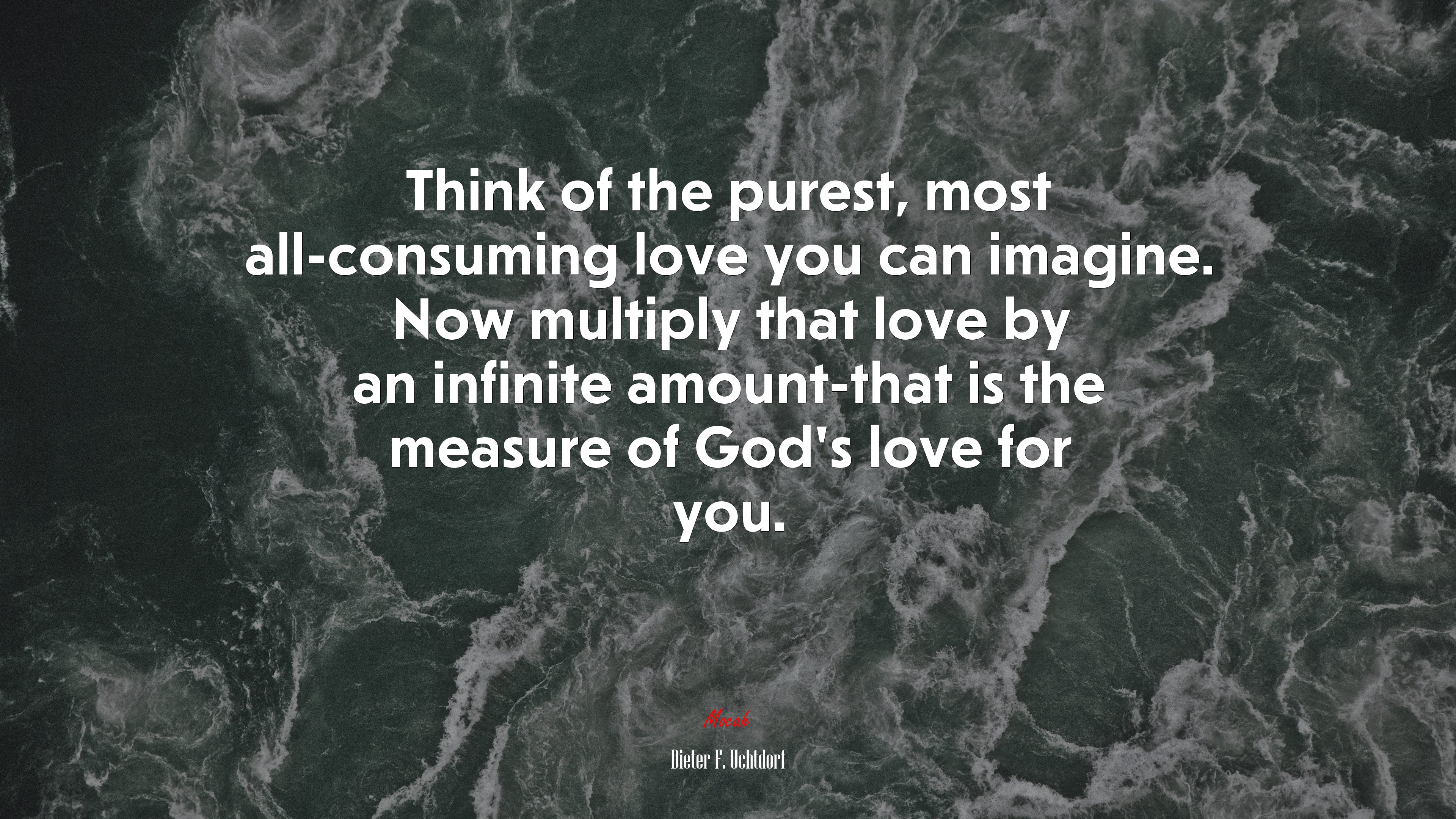Think of the purest, most all-consuming love you can imagine. Now multiply that love by an infinite amount-that is the measure of God’s love for you. | Dieter F. Uchtdorf quote HD Wallpaper