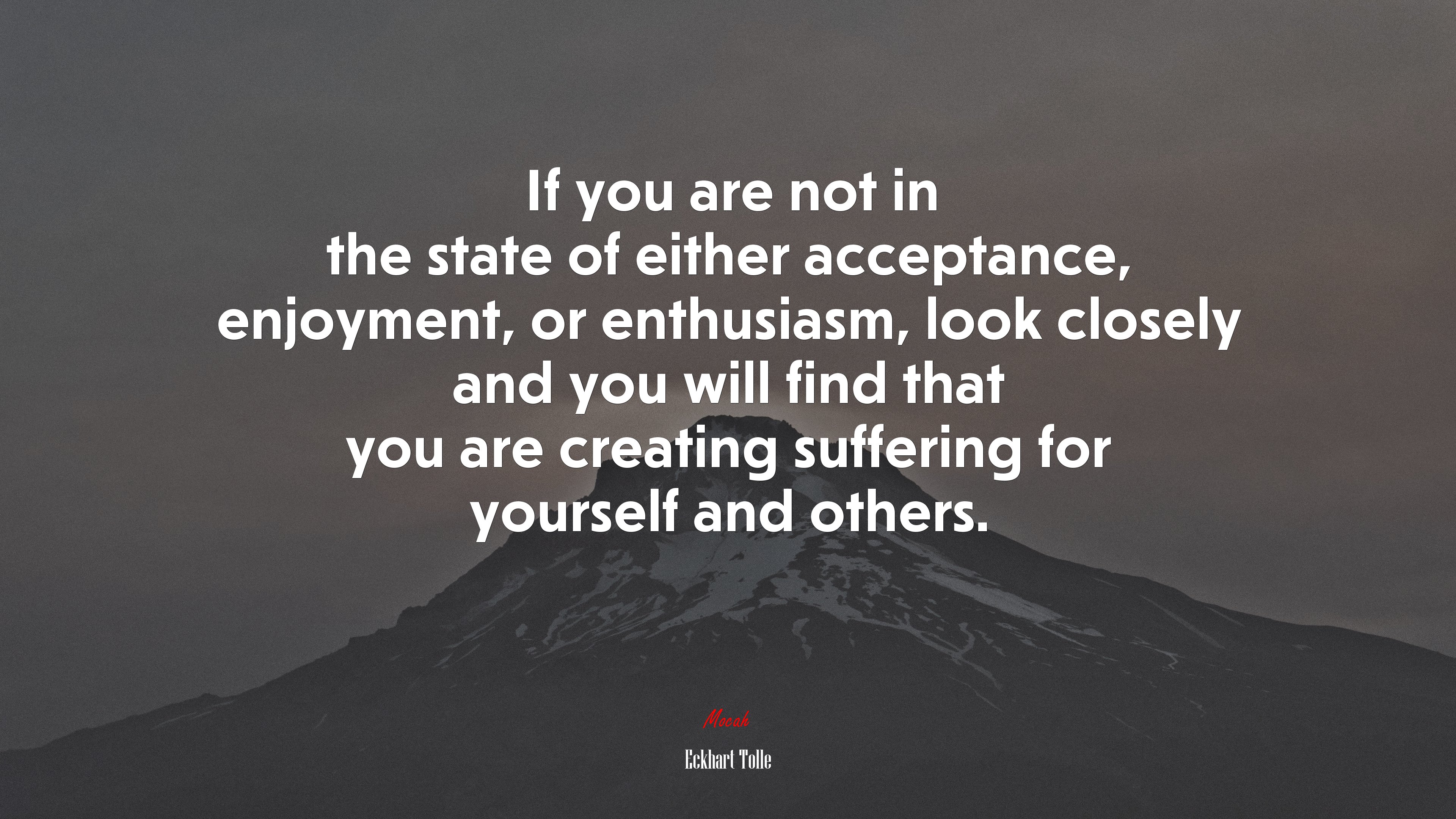 If you are not in the state of either acceptance, enjoyment, or enthusiasm, look closely and you will find that you are creating suffering for yourself and others. | Eckhart Tolle quote HD Wallpaper