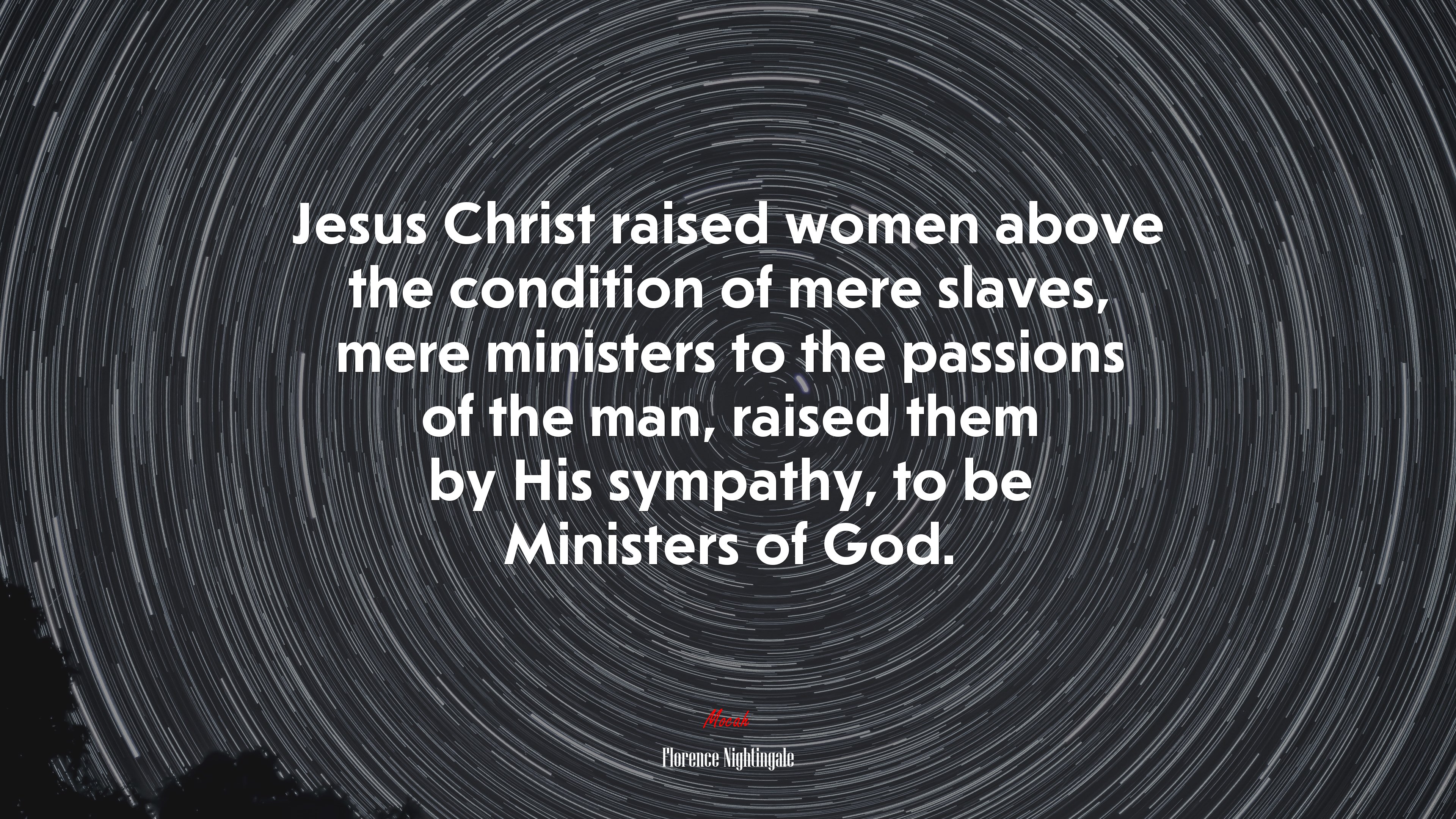 Jesus Christ raised women above the condition of mere slaves, mere ministers to the passions of the man, raised them by His sympathy, to be Ministers of God. | Florence Nightingale quote HD Wallpaper