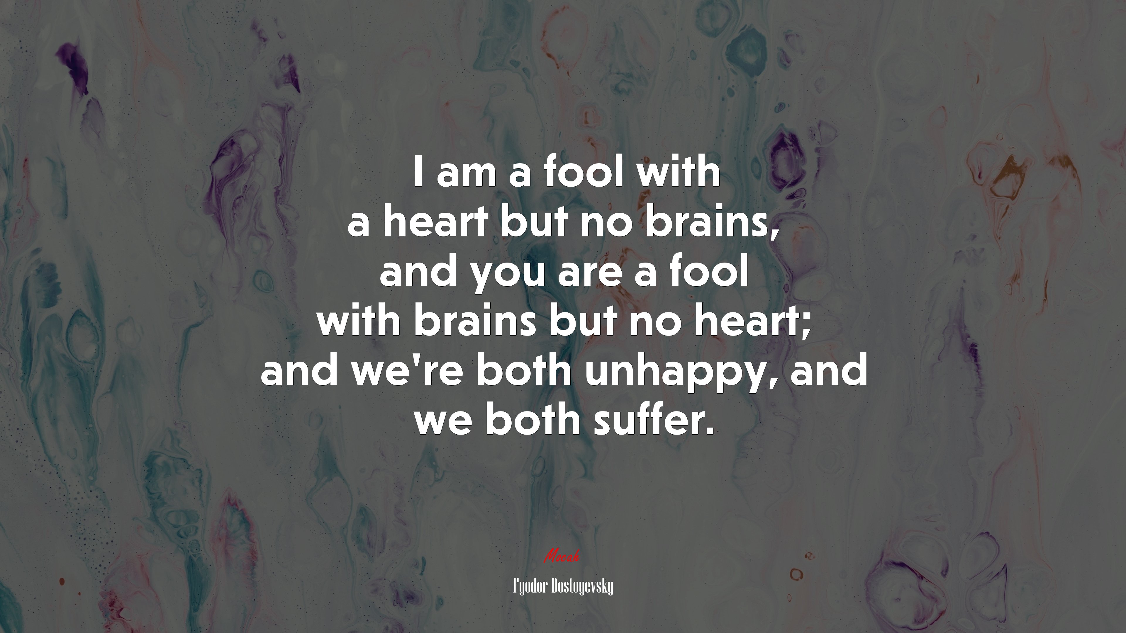 I am a fool with a heart but no brains, and you are a fool with brains but no heart; and we’re both unhappy, and we both suffer. | Fyodor Dostoyevsky quote HD Wallpaper