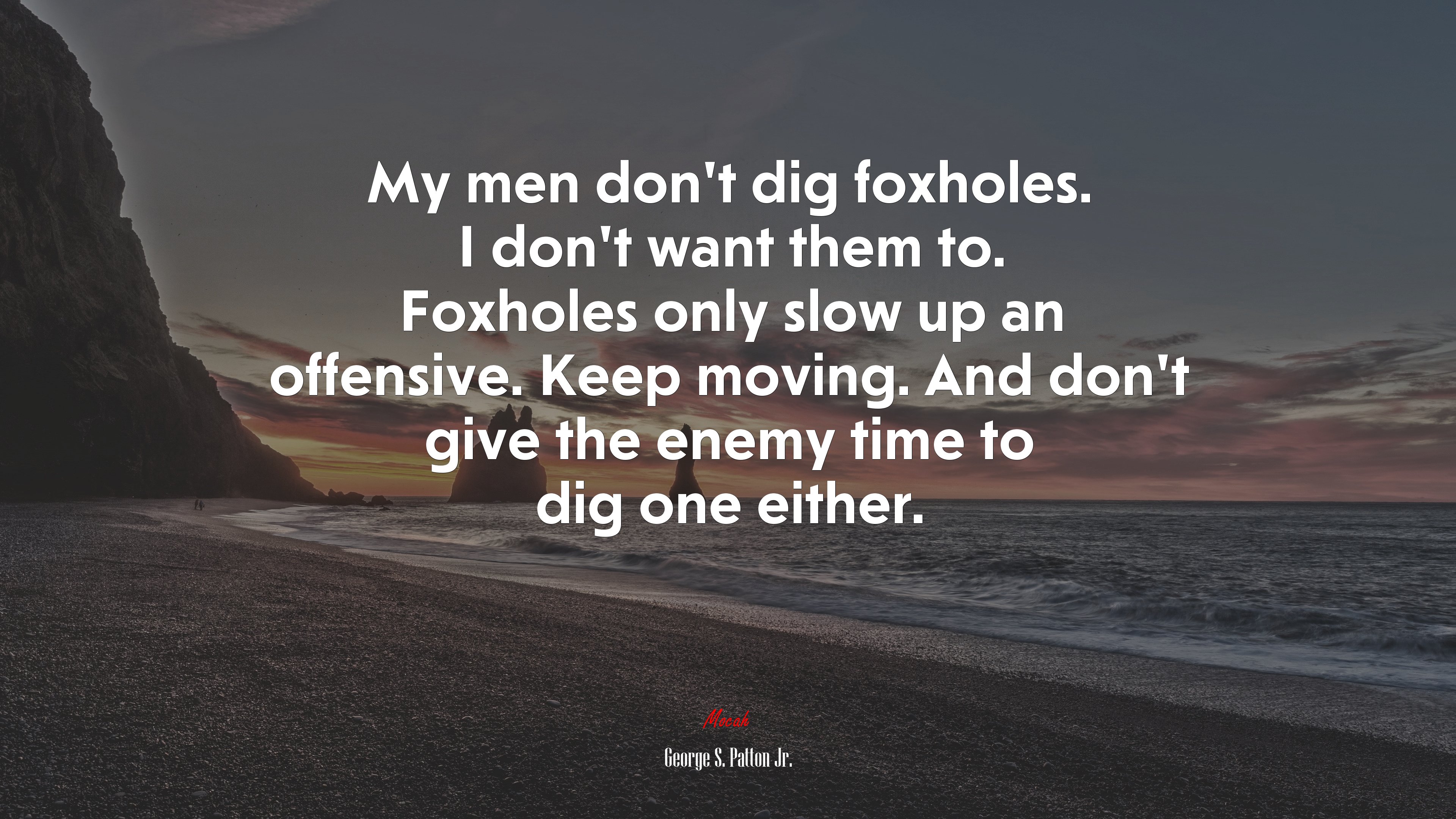 My men don’t dig foxholes. I don’t want them to. Foxholes only slow up an offensive. Keep moving. And don’t give the enemy time to dig one either. | George S. Patton Jr. quote HD Wallpaper