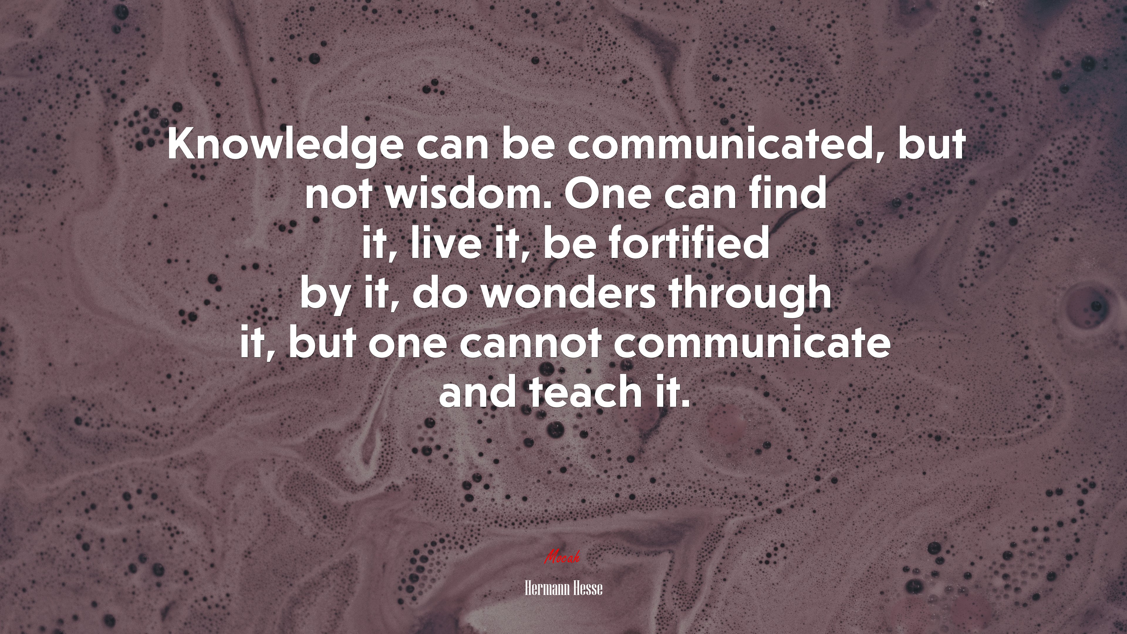 Knowledge can be communicated, but not wisdom. One can find it, live it, be fortified by it, do wonders through it, but one cannot communicate and teach it. | Hermann Hesse quote HD Wallpaper