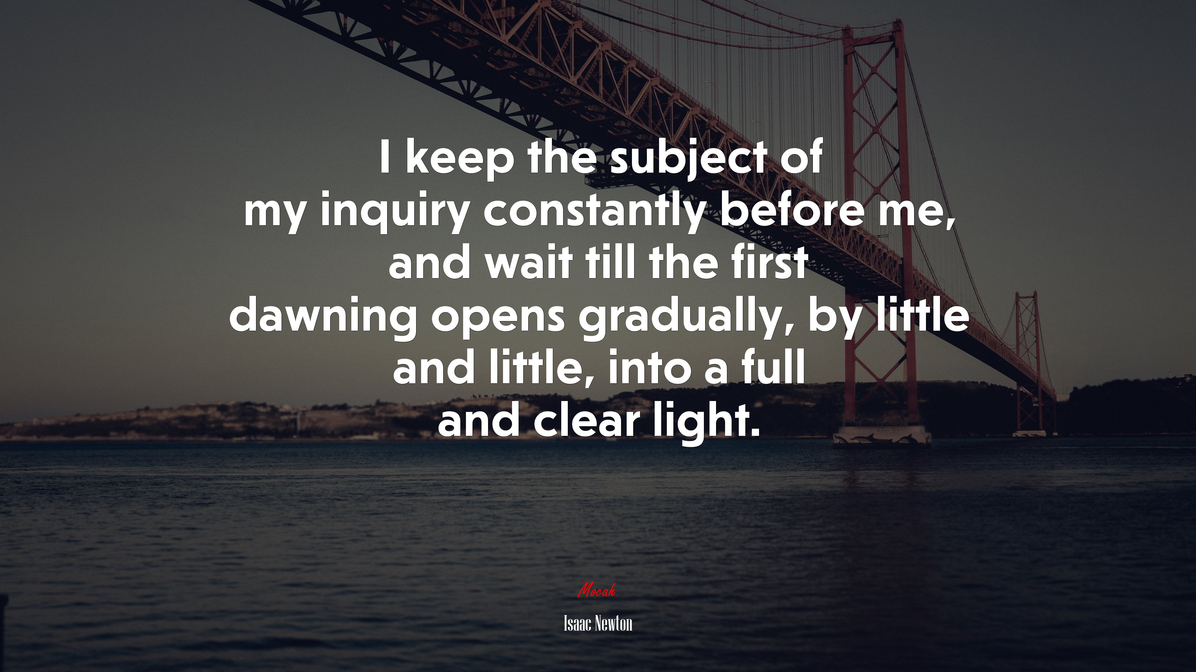 I keep the subject of my inquiry constantly before me, and wait till the first dawning opens gradually, by little and little, into a full and clear light. | Isaac Newton quote HD Wallpaper