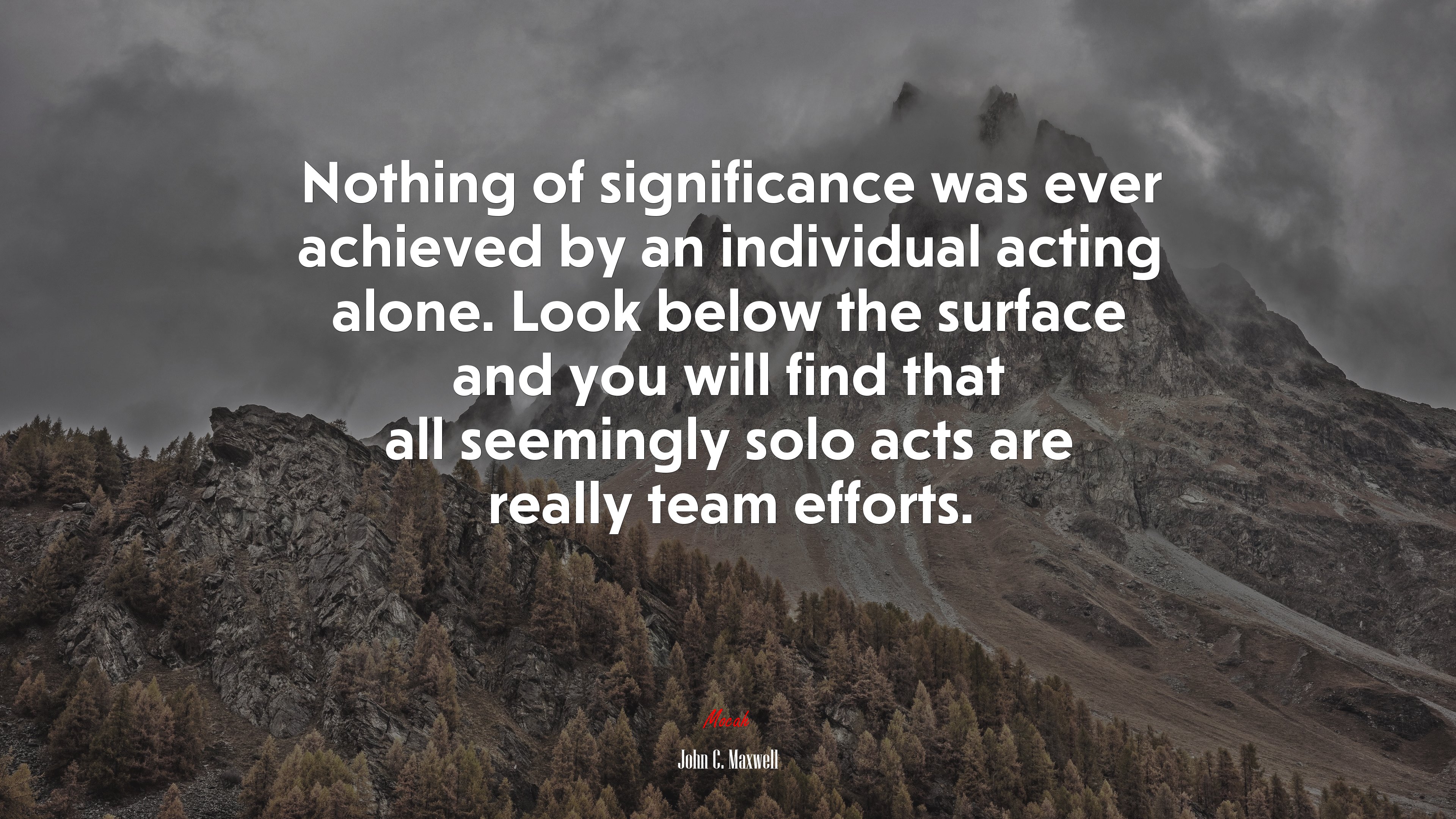 Nothing of significance was ever achieved by an individual acting alone. Look below the surface and you will find that all seemingly solo acts are really team efforts. | John C. Maxwell quote HD Wallpaper