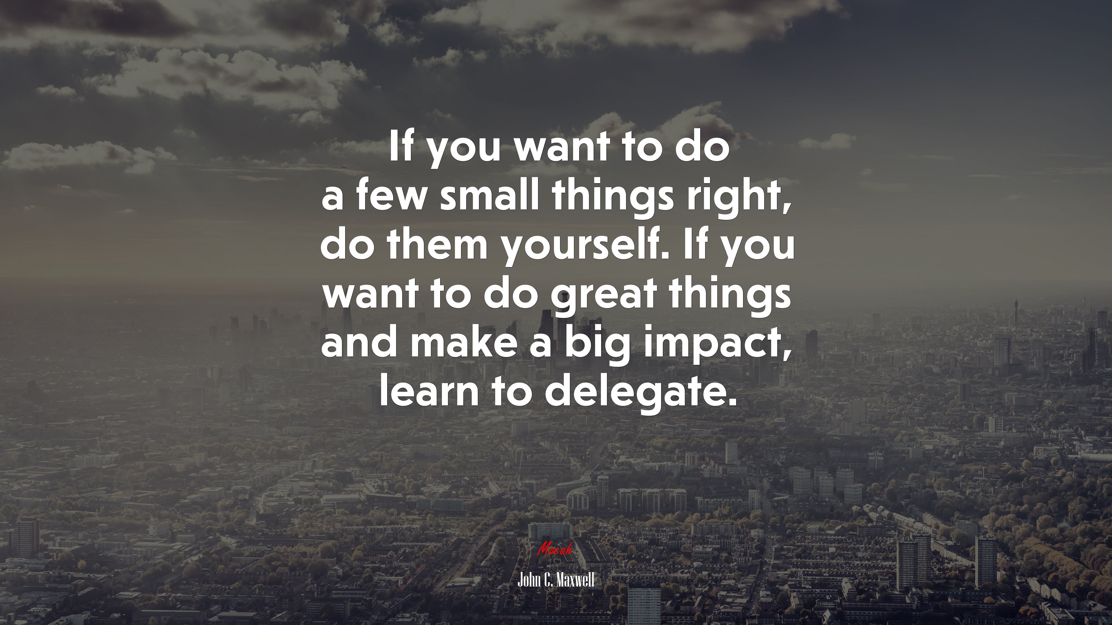 If you want to do a few small things right, do them yourself. If you want to do great things and make a big impact, learn to delegate. | John C. Maxwell quote HD Wallpaper