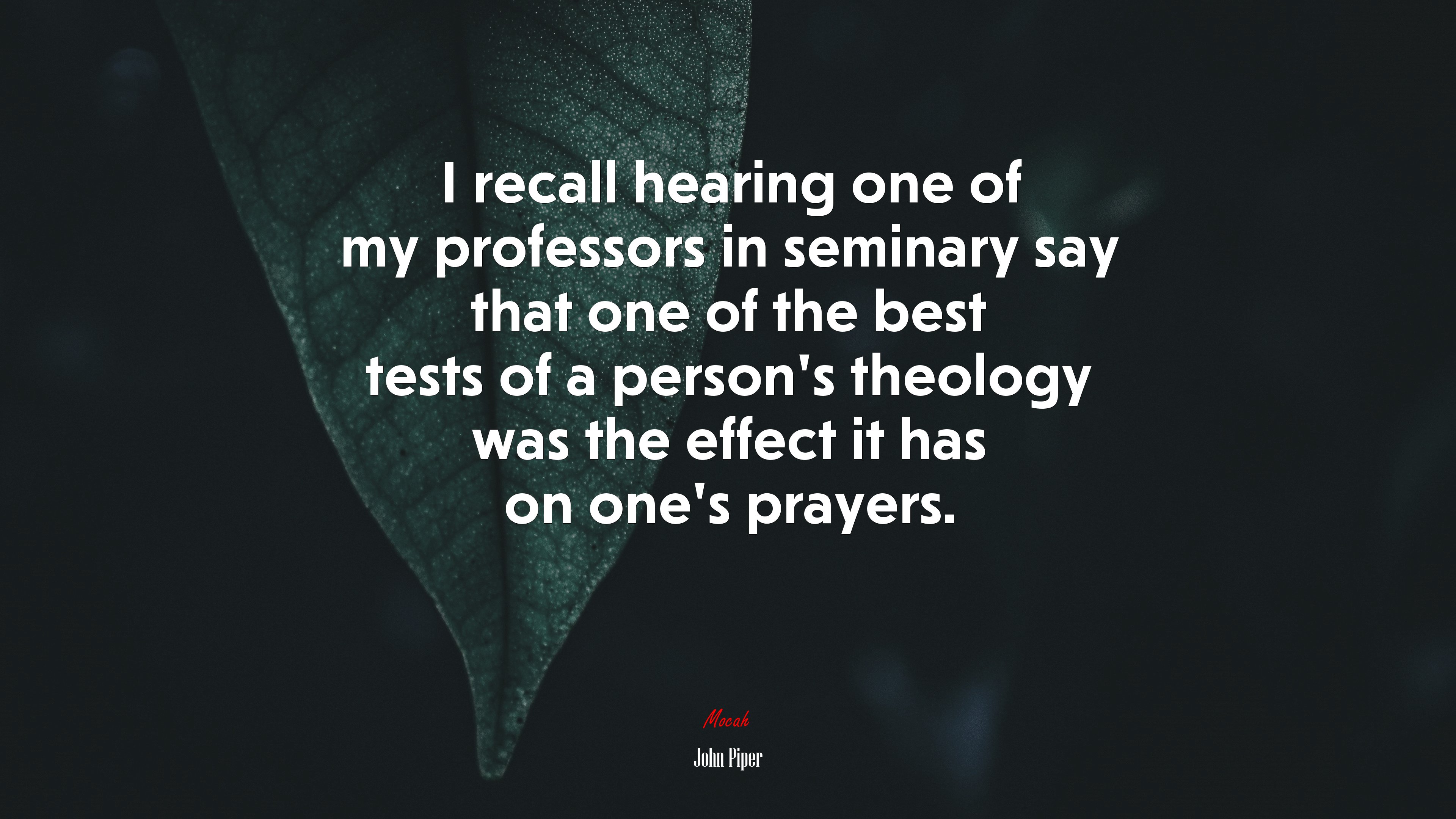 I recall hearing one of my professors in seminary say that one of the best tests of a person’s theology was the effect it has on one’s prayers. | John Piper quote HD Wallpaper