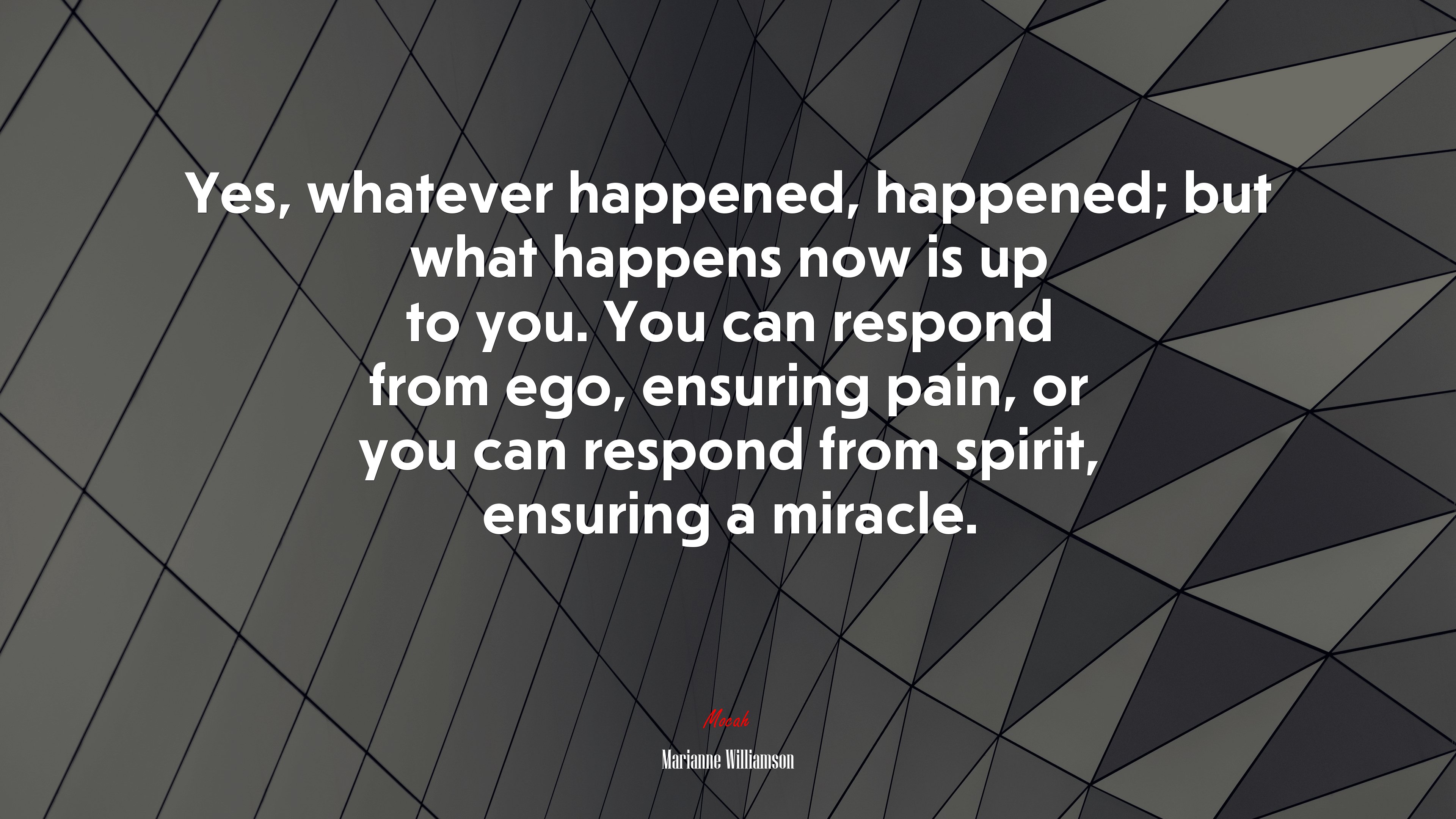 Yes, whatever happened, happened; but what happens now is up to you. You can respond from ego, ensuring pain, or you can respond from spirit, ensuring a miracle. | Marianne Williamson quote HD Wallpaper