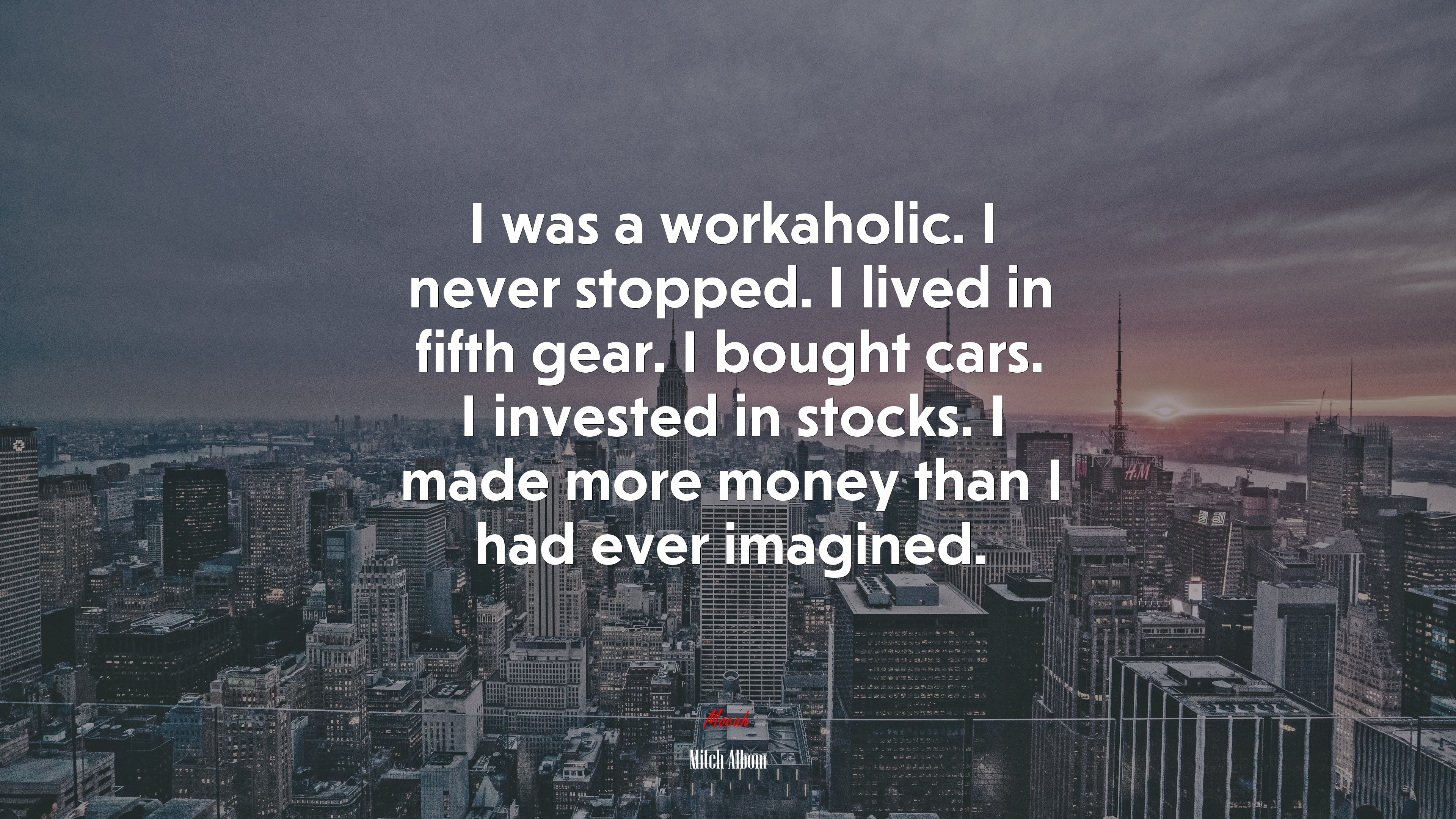 I was a workaholic. I never stopped. I lived in fifth gear. I bought cars. I invested in stocks. I made more money than I had ever imagined. | Mitch Albom quote HD Wallpaper