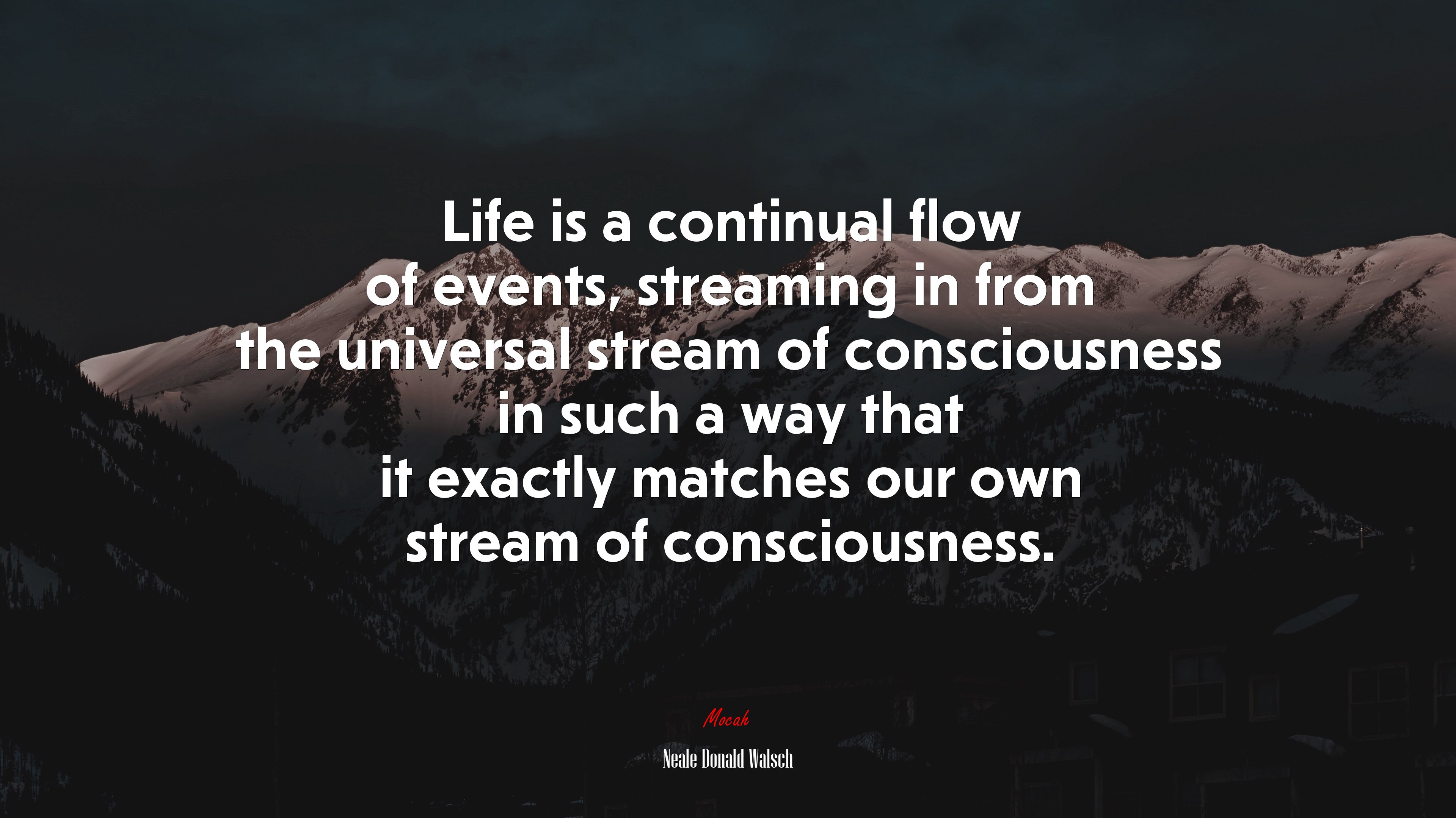 Life is a continual flow of events, streaming in from the universal stream of consciousness in such a way that it exactly matches our own stream of consciousness. | Neale Donald Walsch quote HD Wallpaper
