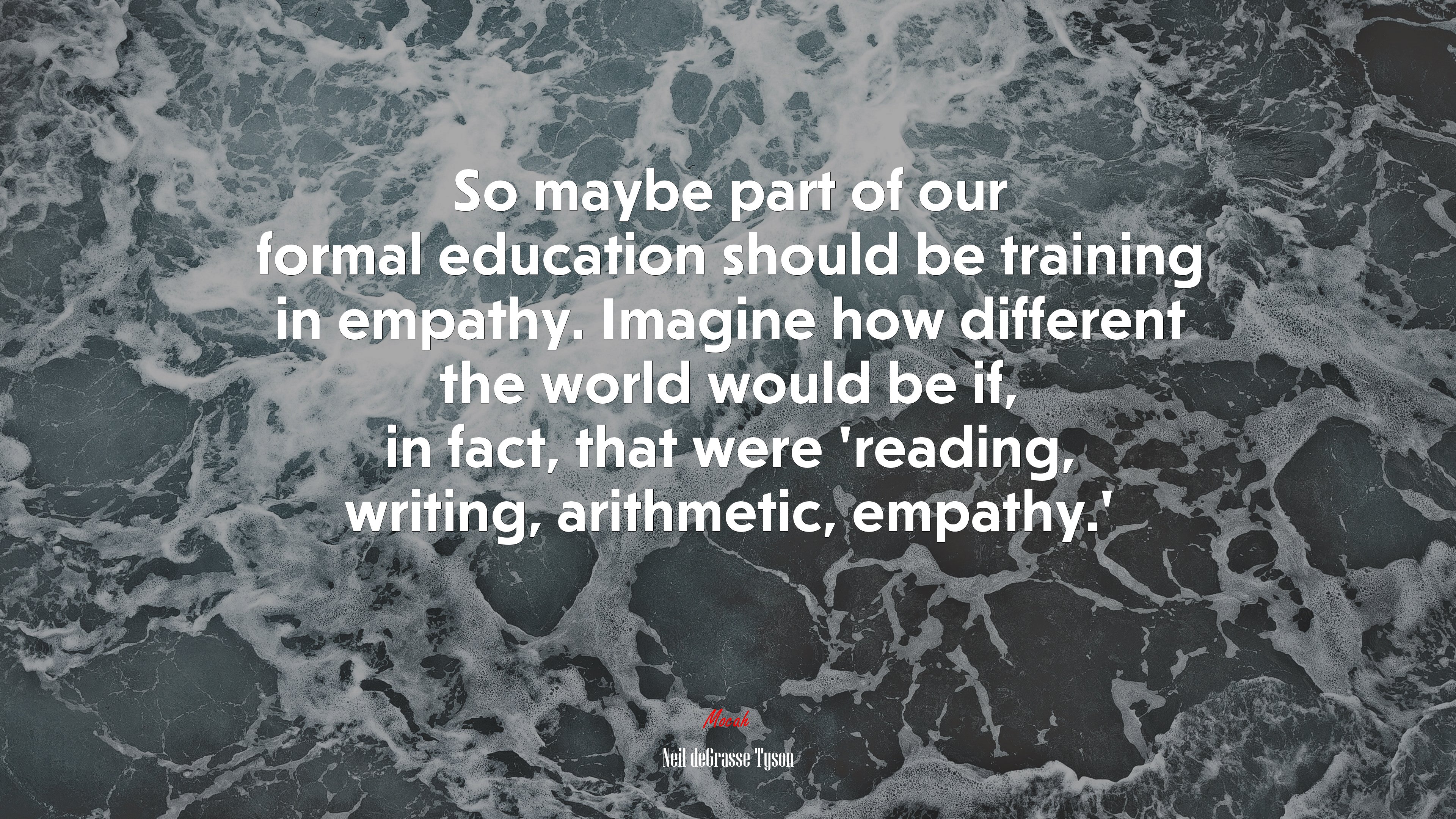 So maybe part of our formal education should be training in empathy. Imagine how different the world would be if, in fact, that were ‘reading, writing, arithmetic, empathy.’ | Neil deGrasse Tyson quote HD Wallpaper
