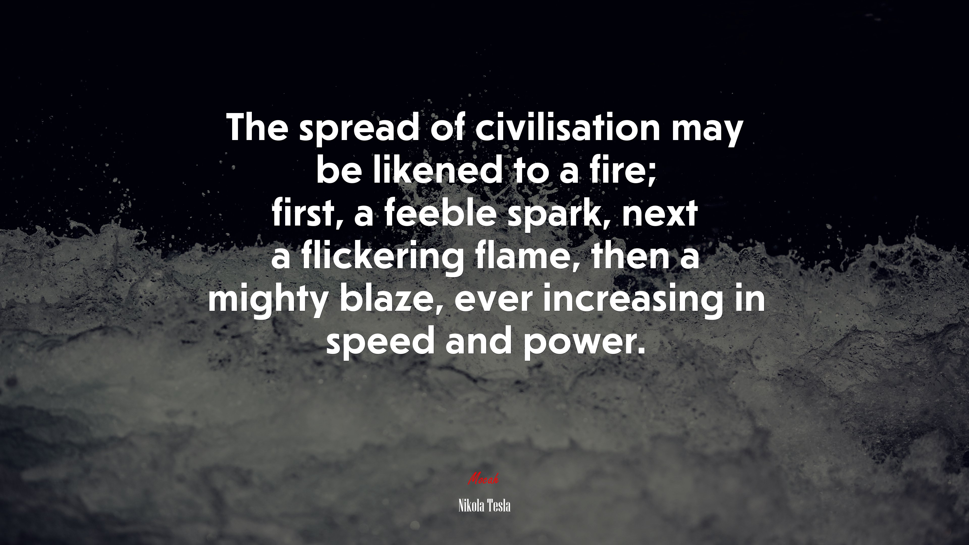 The spread of civilisation may be likened to a fire; first, a feeble spark, next a flickering flame, then a mighty blaze, ever increasing in speed and power. | Nikola Tesla quote HD Wallpaper