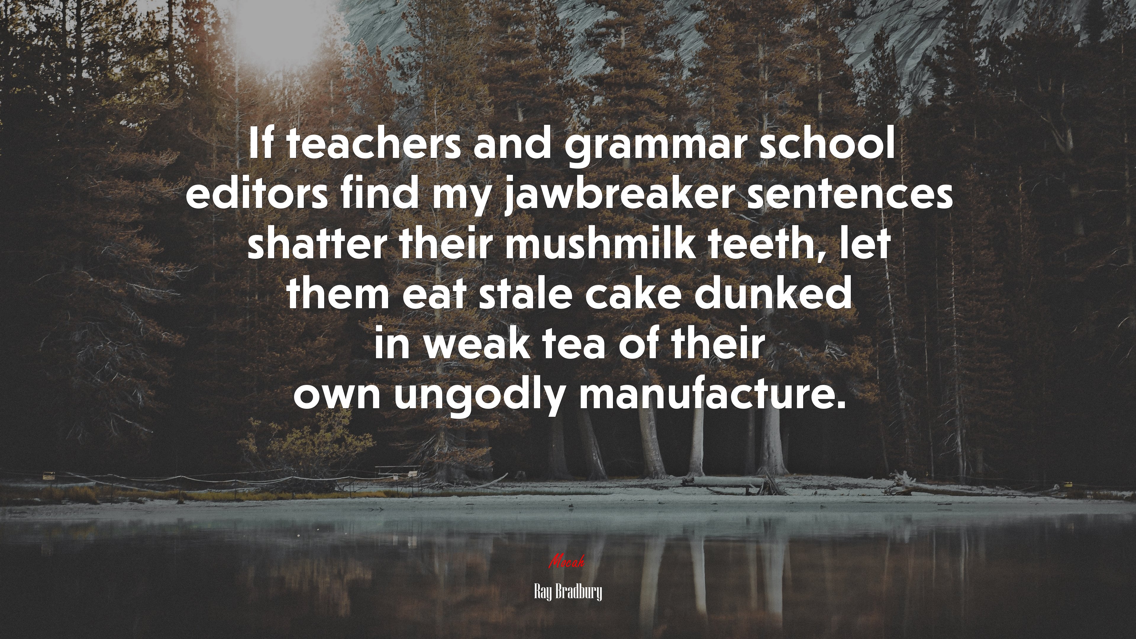 If teachers and grammar school editors find my jawbreaker sentences shatter their mushmilk teeth, let them eat stale cake dunked in weak tea of their own ungodly manufacture. | Ray Bradbury quote HD Wallpaper