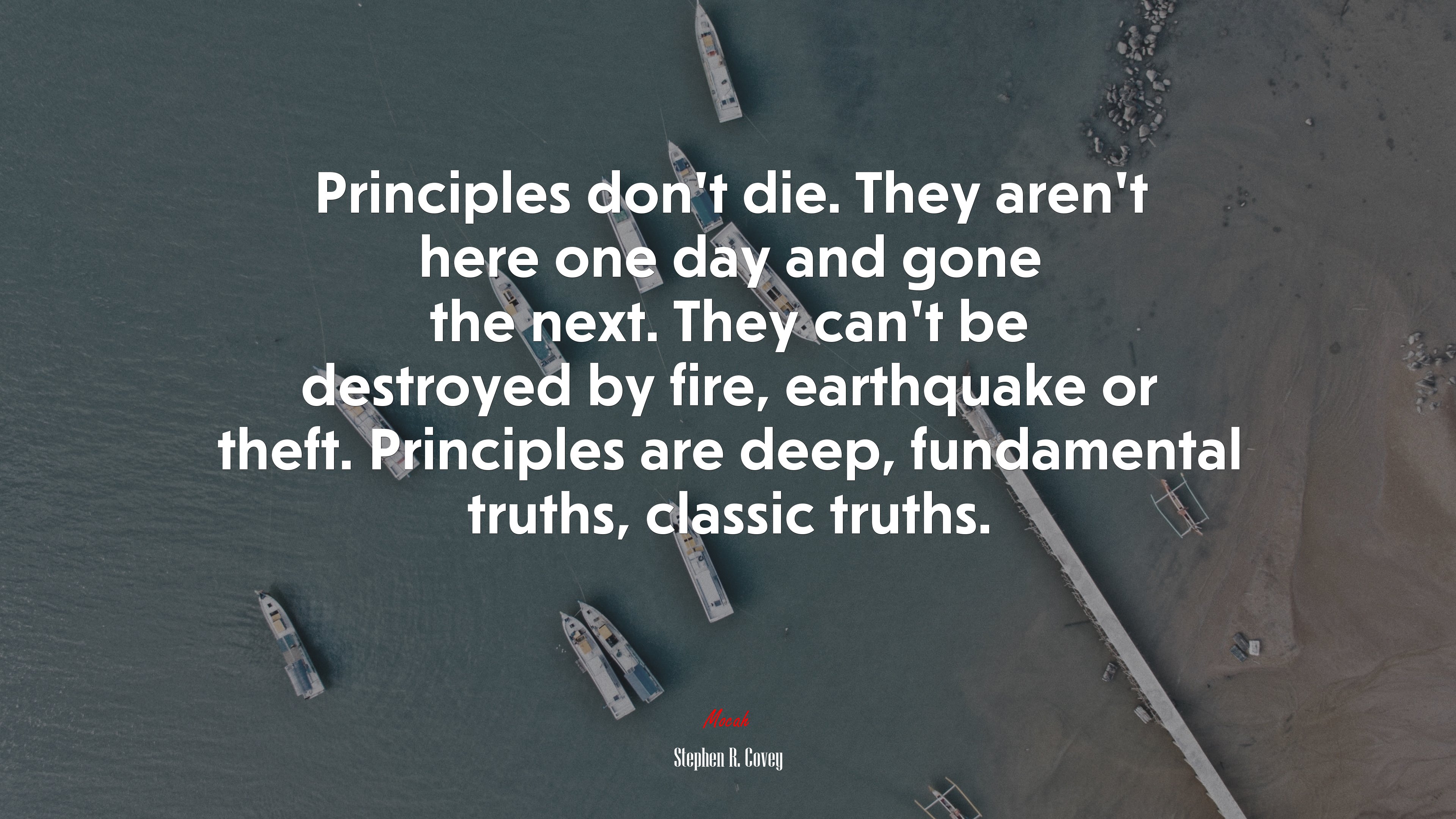 Principles don’t die. They aren’t here one day and gone the next. They can’t be destroyed by fire, earthquake or theft. Principles are deep, fundamental truths, classic truths. | Stephen R. Covey quote HD Wallpaper
