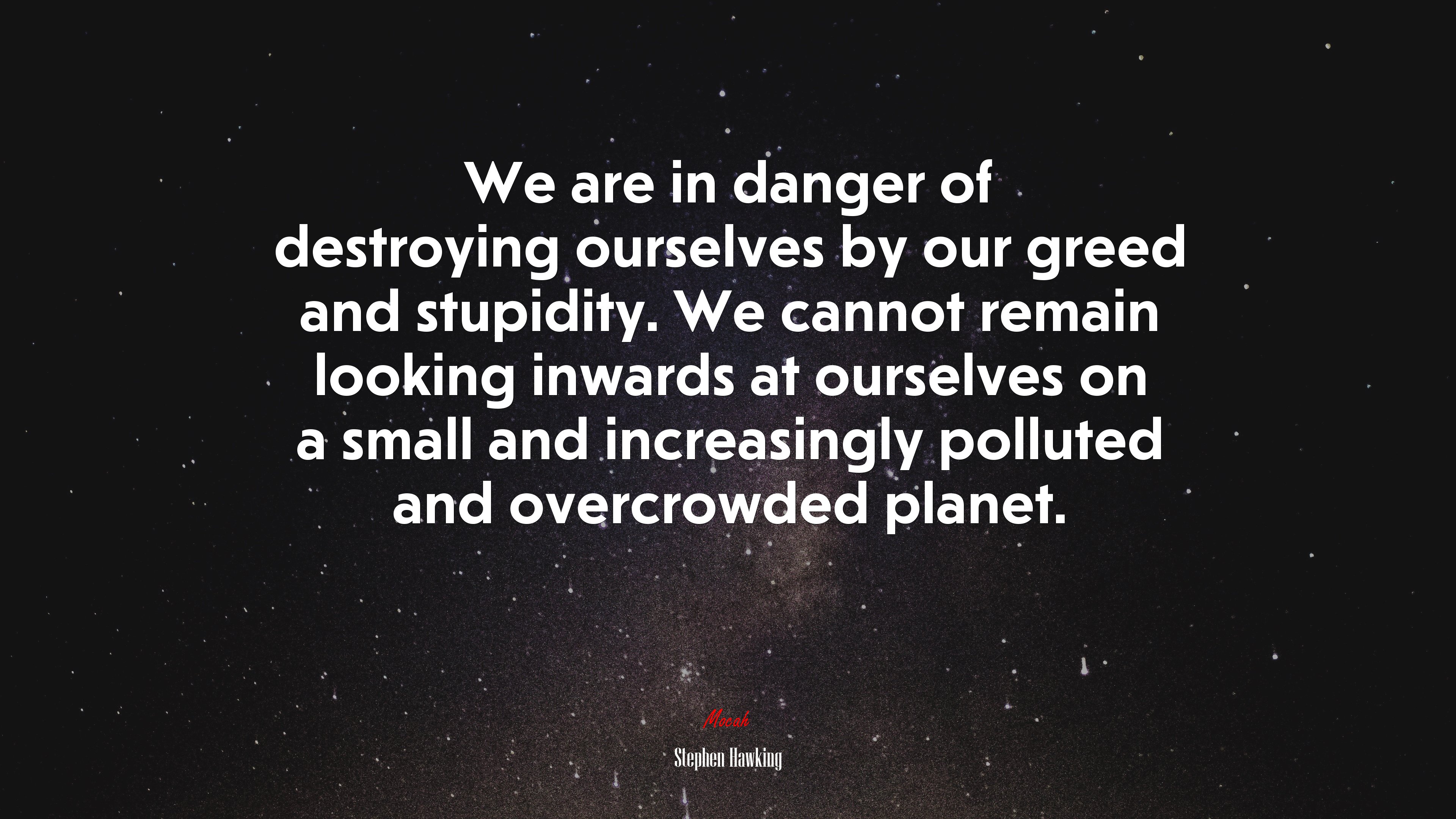 We are in danger of destroying ourselves by our greed and stupidity. We cannot remain looking inwards at ourselves on a small and increasingly polluted and overcrowded planet. | Stephen Hawking quote HD Wallpaper