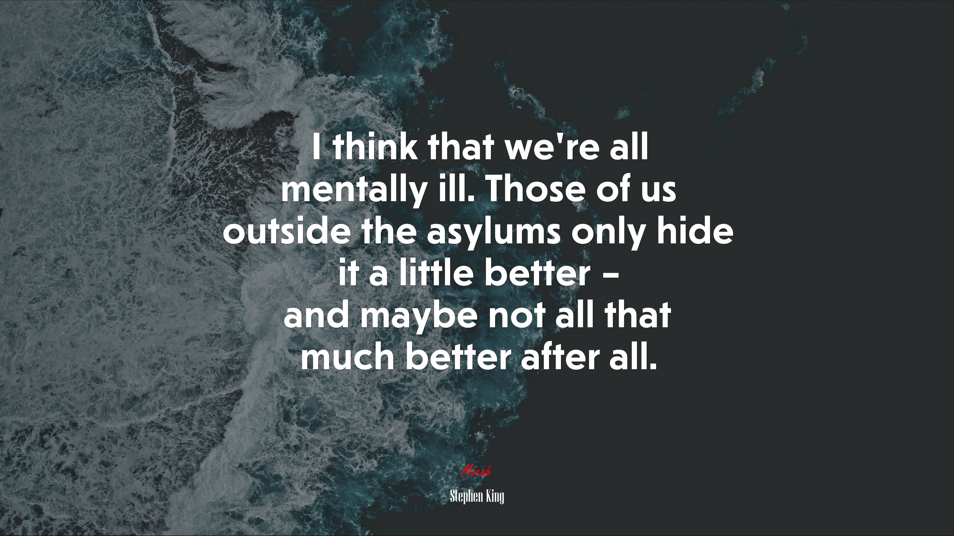 I think that we’re all mentally ill. Those of us outside the asylums only hide it a little better – and maybe not all that much better after all. | Stephen King quote HD Wallpaper