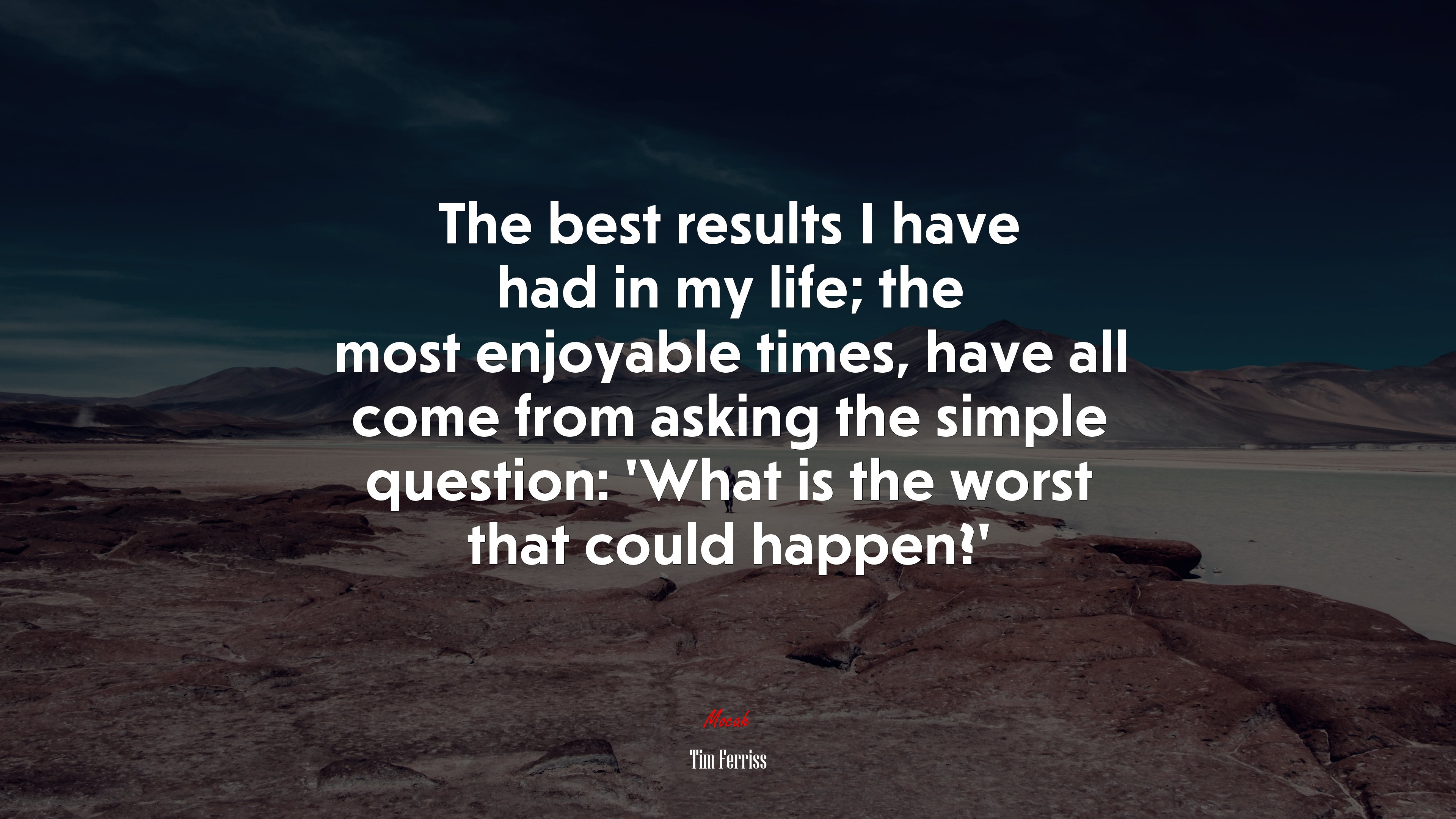 The best results I have had in my life; the most enjoyable times, have all come from asking the simple question: ‘What is the worst that could happen?’ | Tim Ferriss quote HD Wallpaper