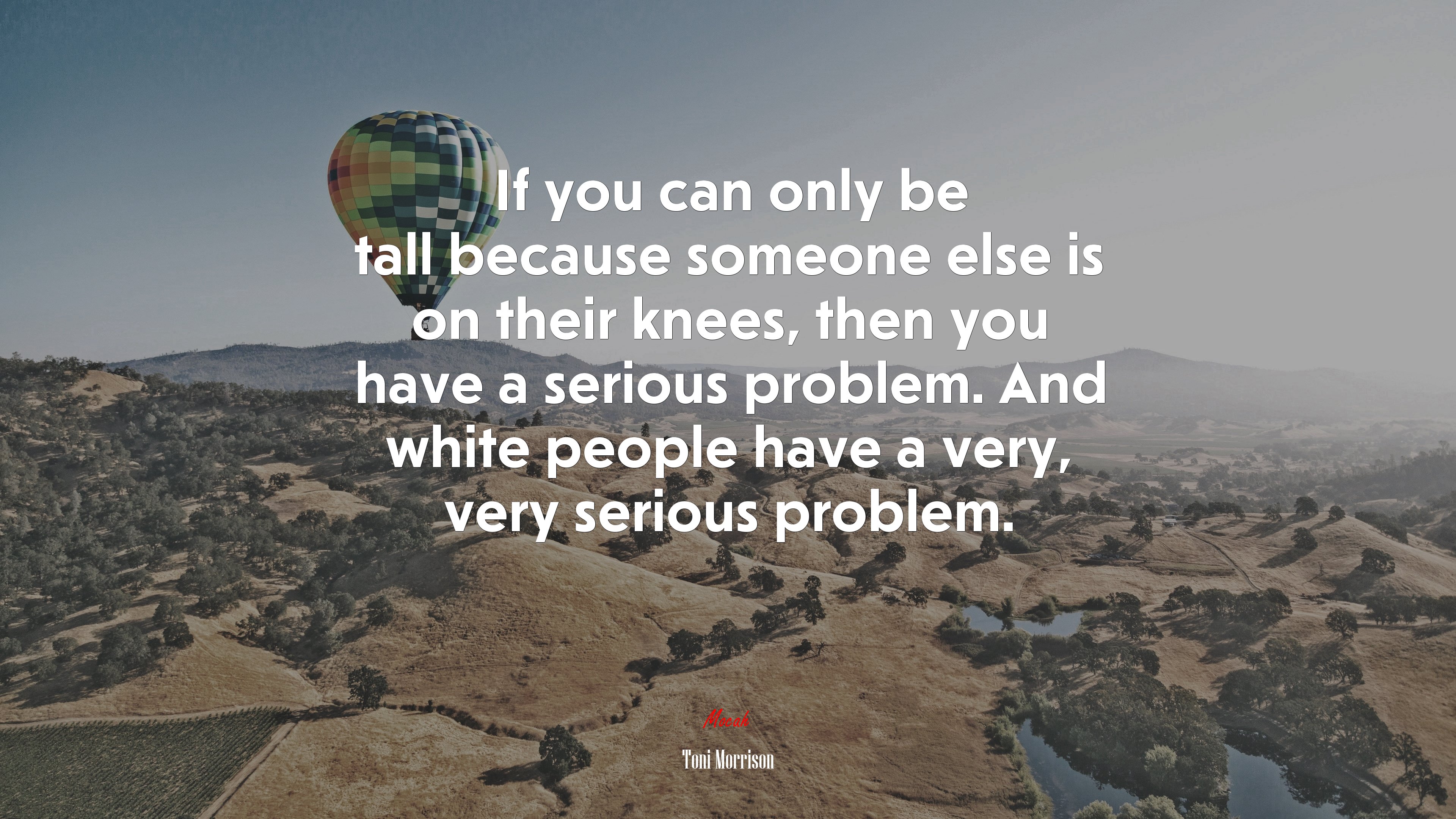 If you can only be tall because someone else is on their knees, then you have a serious problem. And white people have a very, very serious problem. | Toni Morrison quote HD Wallpaper