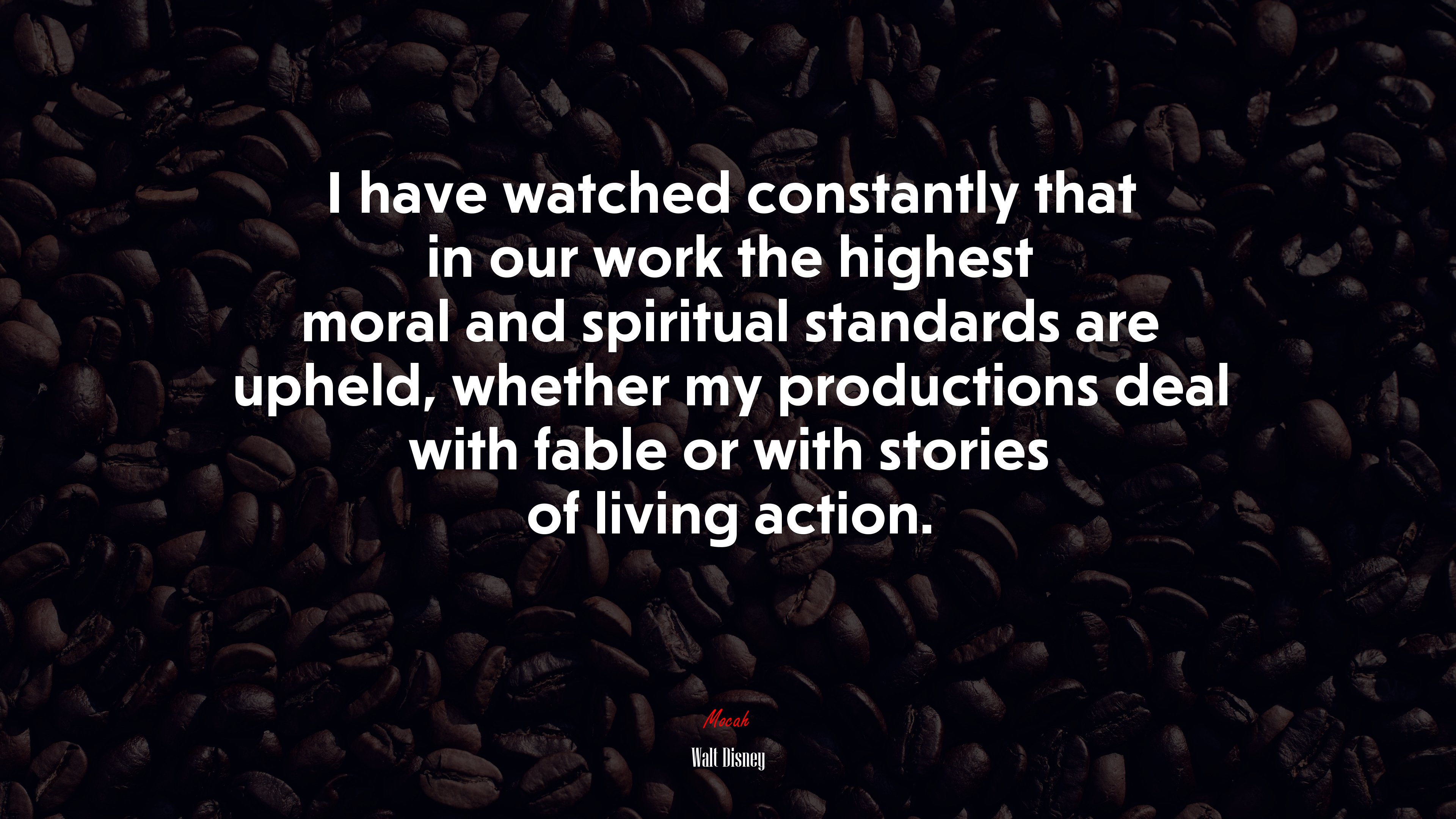 I have watched constantly that in our work the highest moral and spiritual standards are upheld, whether my productions deal with fable or with stories of living action. | Walt Disney quote HD Wallpaper