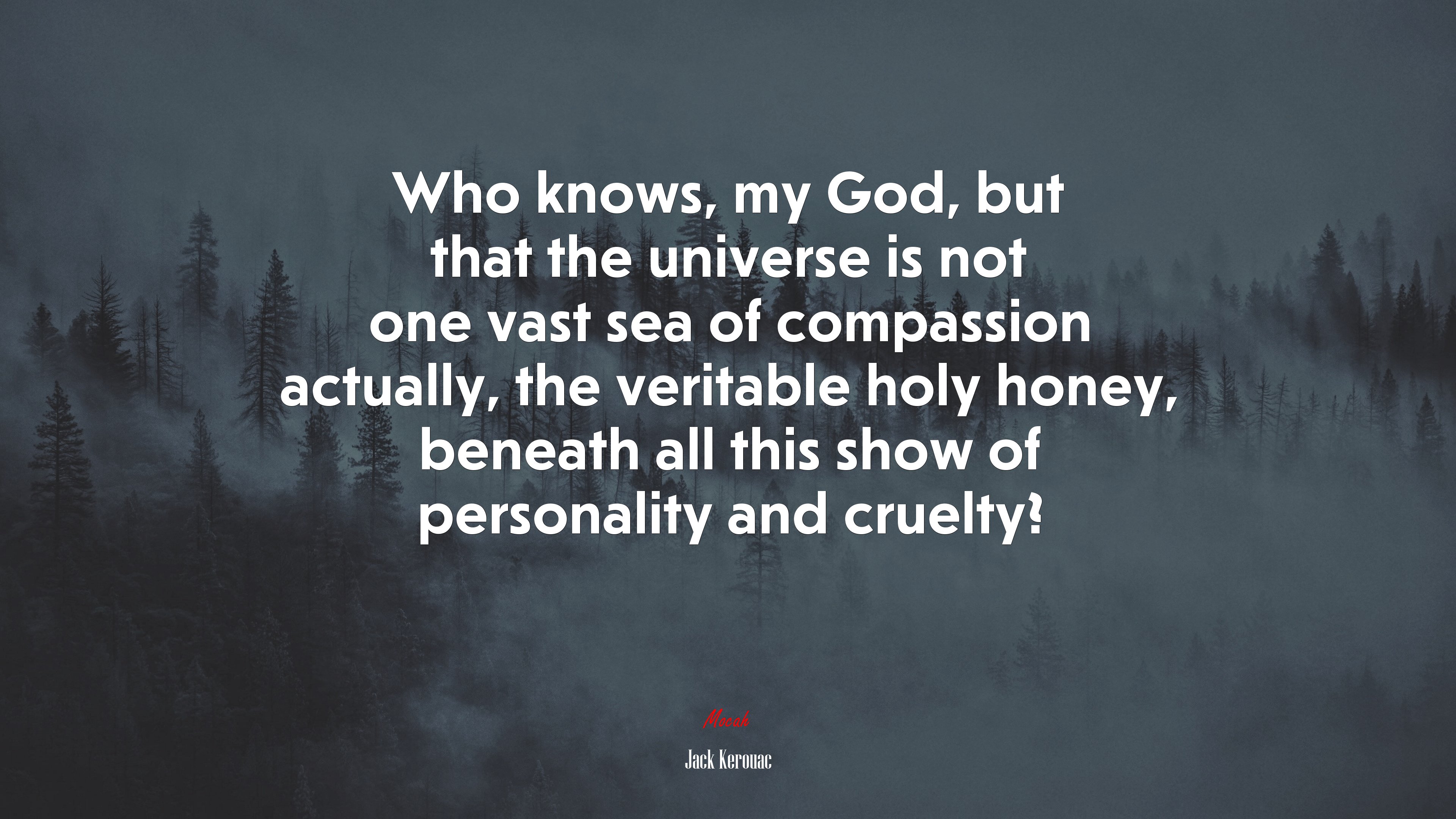 Who knows, my God, but that the universe is not one vast sea of compassion actually, the veritable holy honey, beneath all this show of personality and cruelty? | Jack Kerouac quote HD Wallpaper