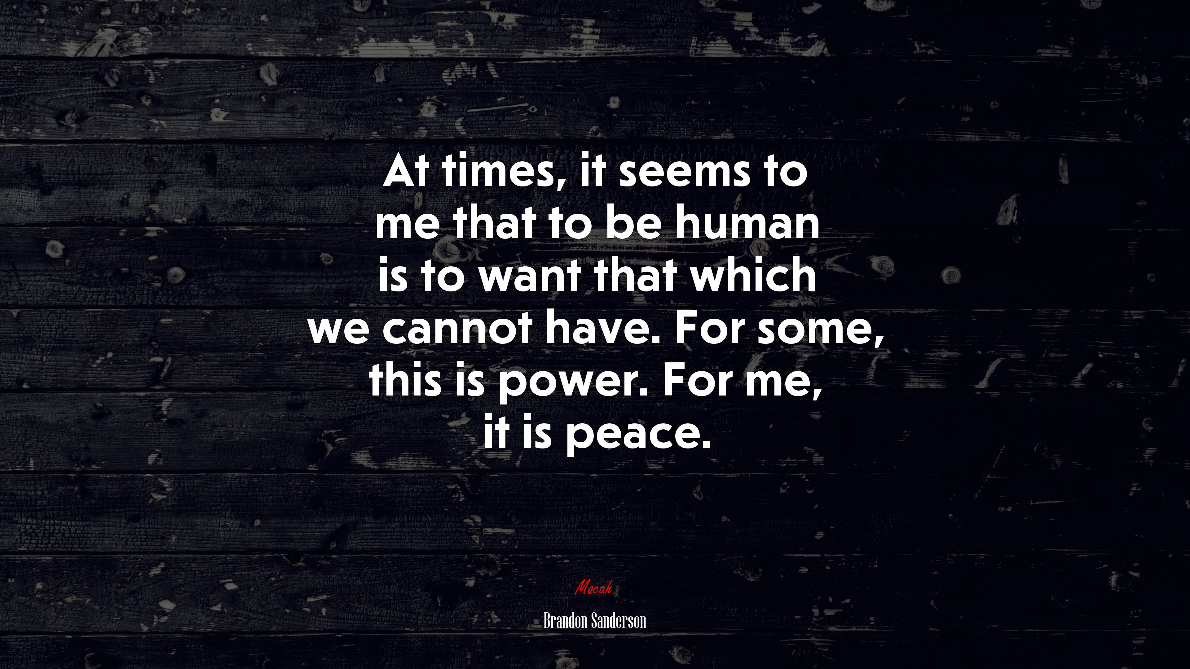 At times, it seems to me that to be human is to want that which we cannot have. For some, this is power. For me, it is peace. | Brandon Sanderson quote HD Wallpaper