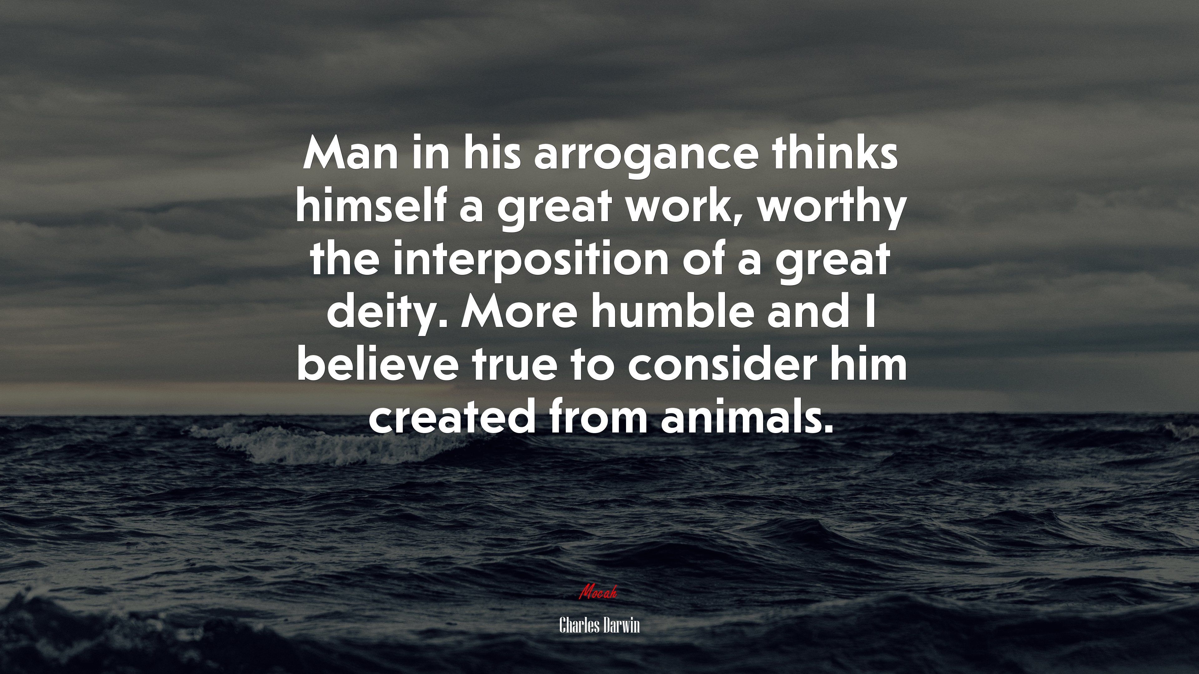Man in his arrogance thinks himself a great work, worthy the interposition of a great deity. More humble and I believe true to consider him created from animals. | Charles Darwin quote HD Wallpaper