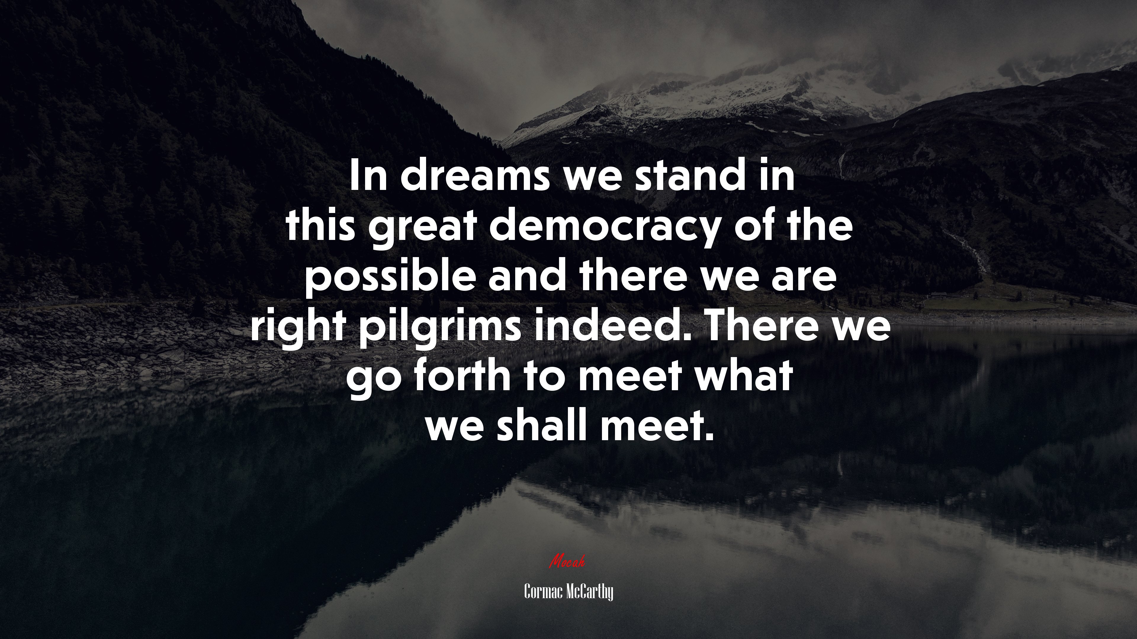 In dreams we stand in this great democracy of the possible and there we are right pilgrims indeed. There we go forth to meet what we shall meet. | Cormac McCarthy quote HD Wallpaper