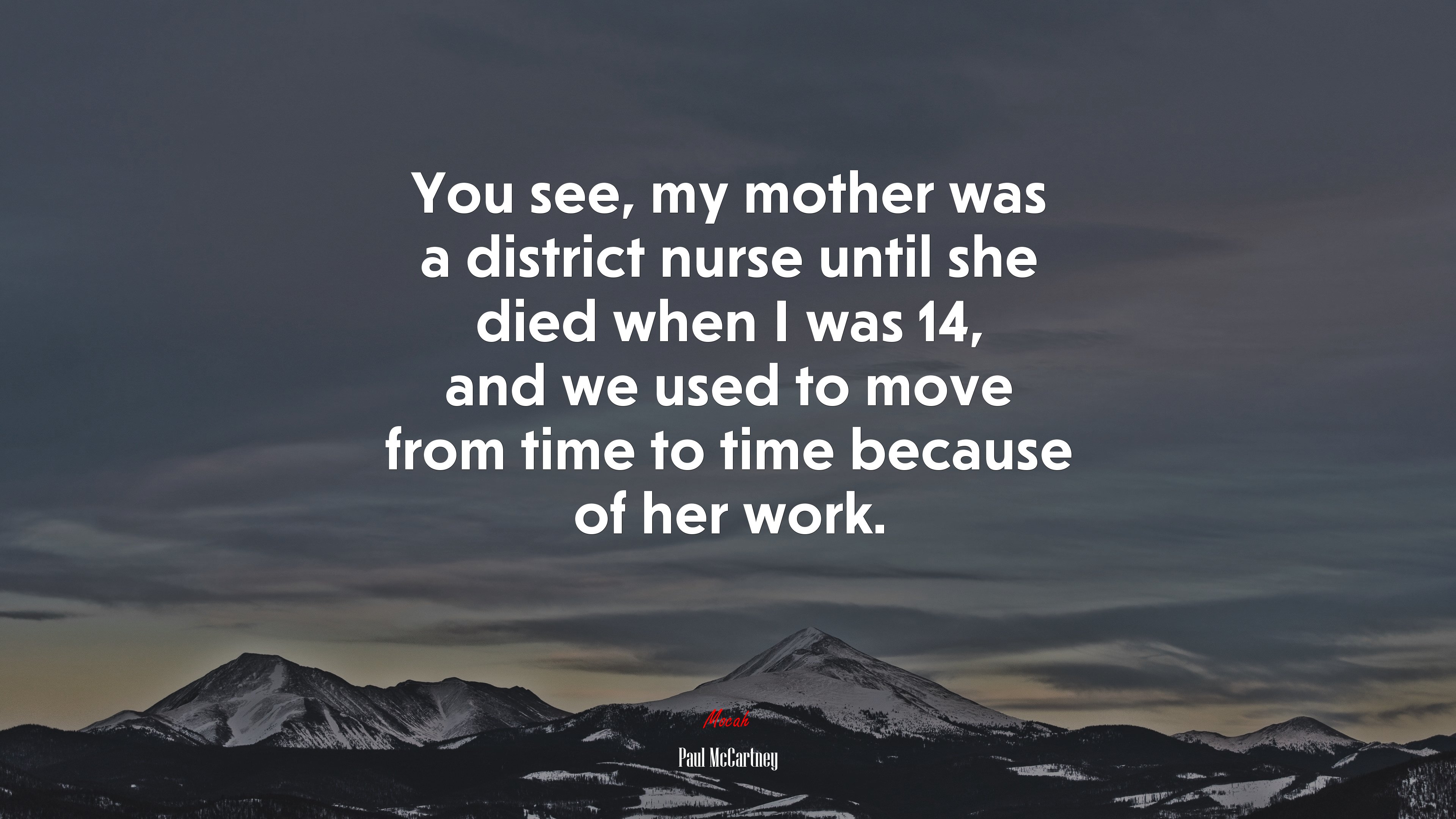 You see, my mother was a district nurse until she died when I was 14, and we used to move from time to time because of her work. | Paul McCartney quote HD Wallpaper