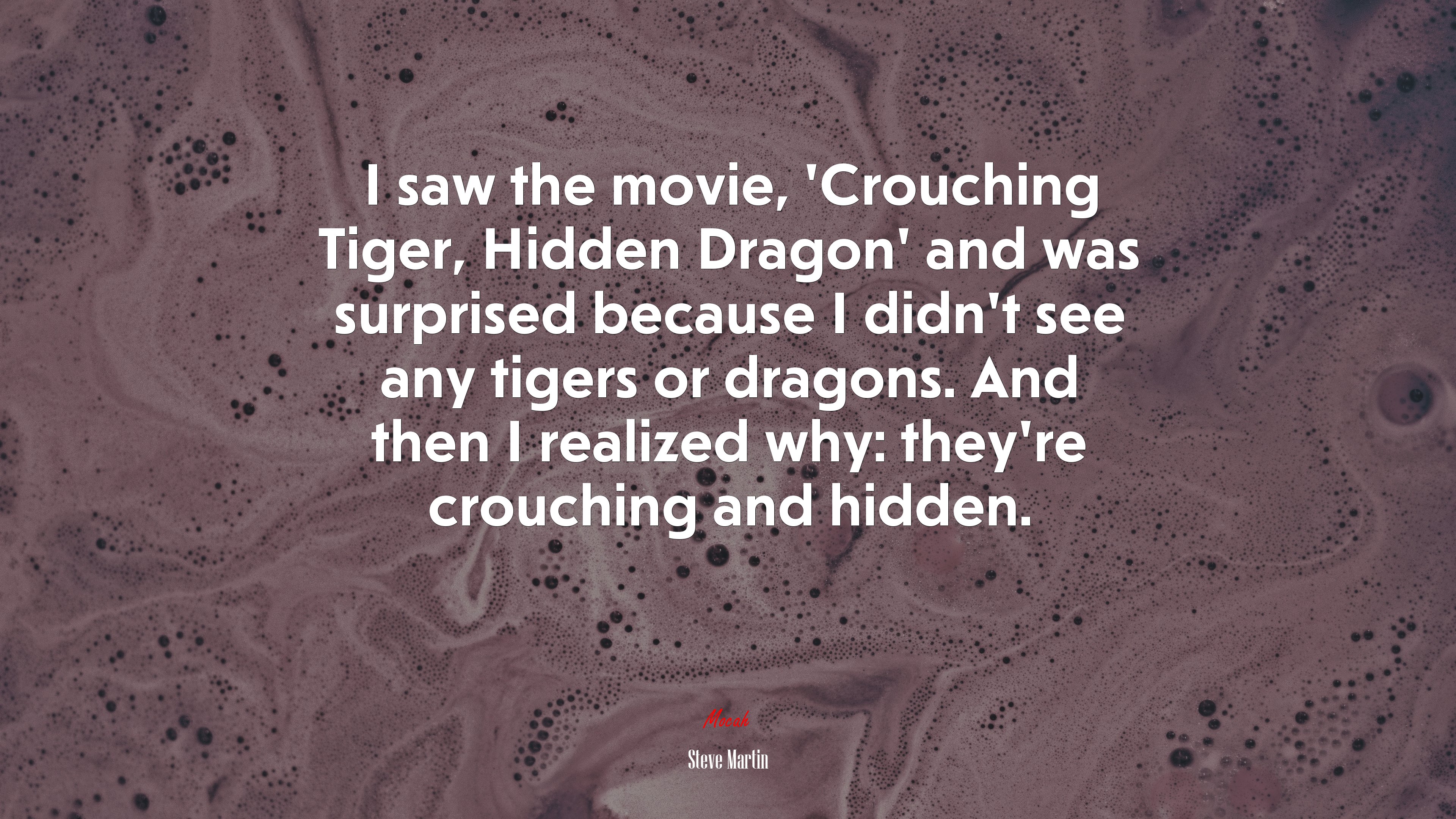 I saw the movie, ‘Crouching Tiger, Hidden Dragon’ and was surprised because I didn’t see any tigers or dragons. And then I realized why: they’re crouching and hidden. | Steve Martin quote HD Wallpaper