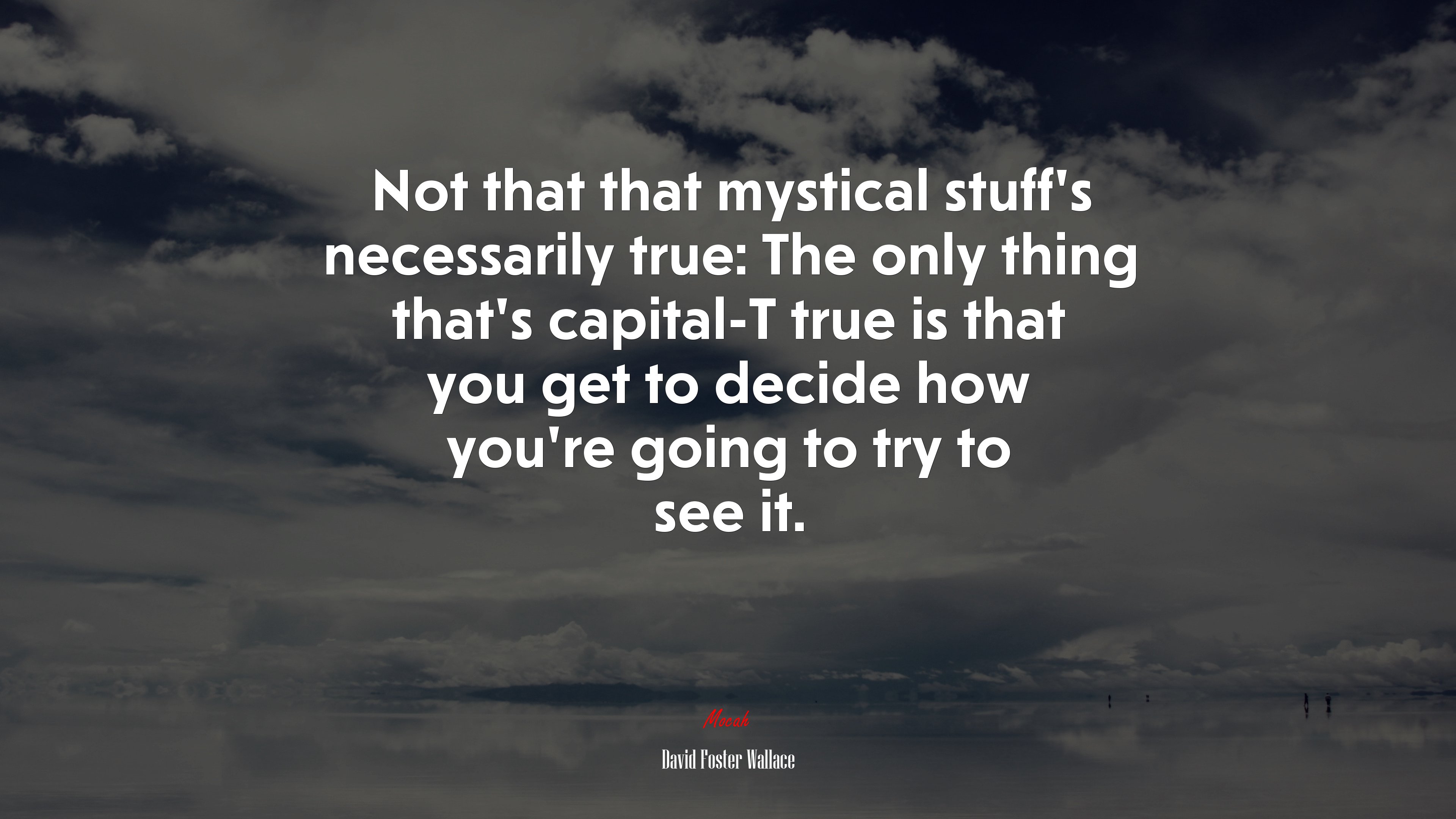 Not that that mystical stuff’s necessarily true: The only thing that’s capital-T true is that you get to decide how you’re going to try to see it. | David Foster Wallace quote HD Wallpaper