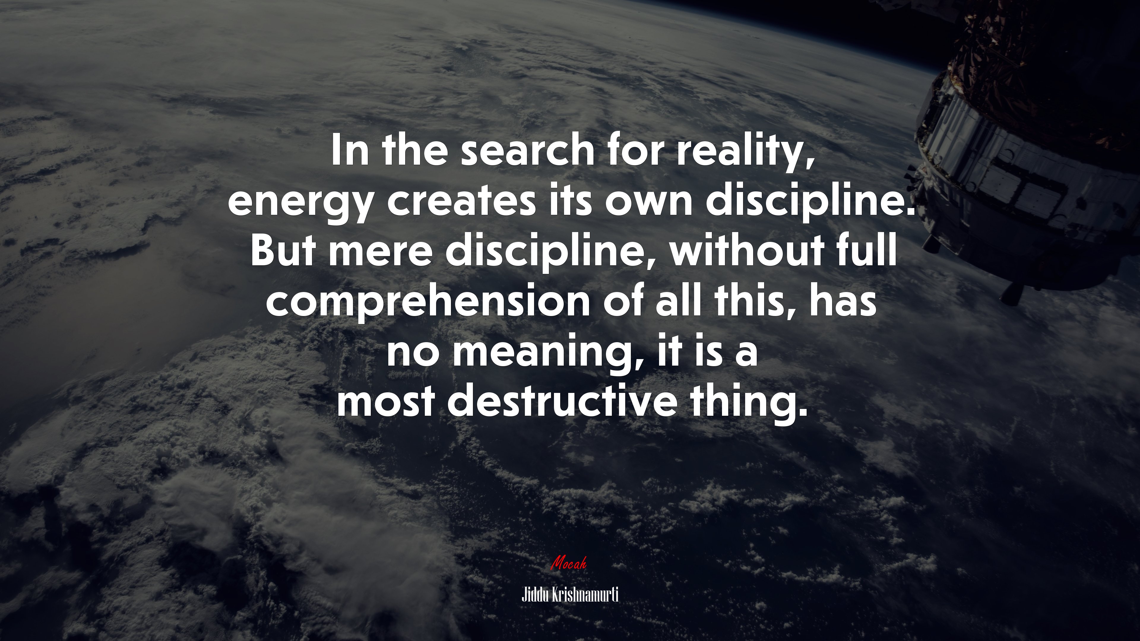 In the search for reality, energy creates its own discipline. But mere discipline, without full comprehension of all this, has no meaning, it is a most destructive thing. | Jiddu Krishnamurti quote HD Wallpaper