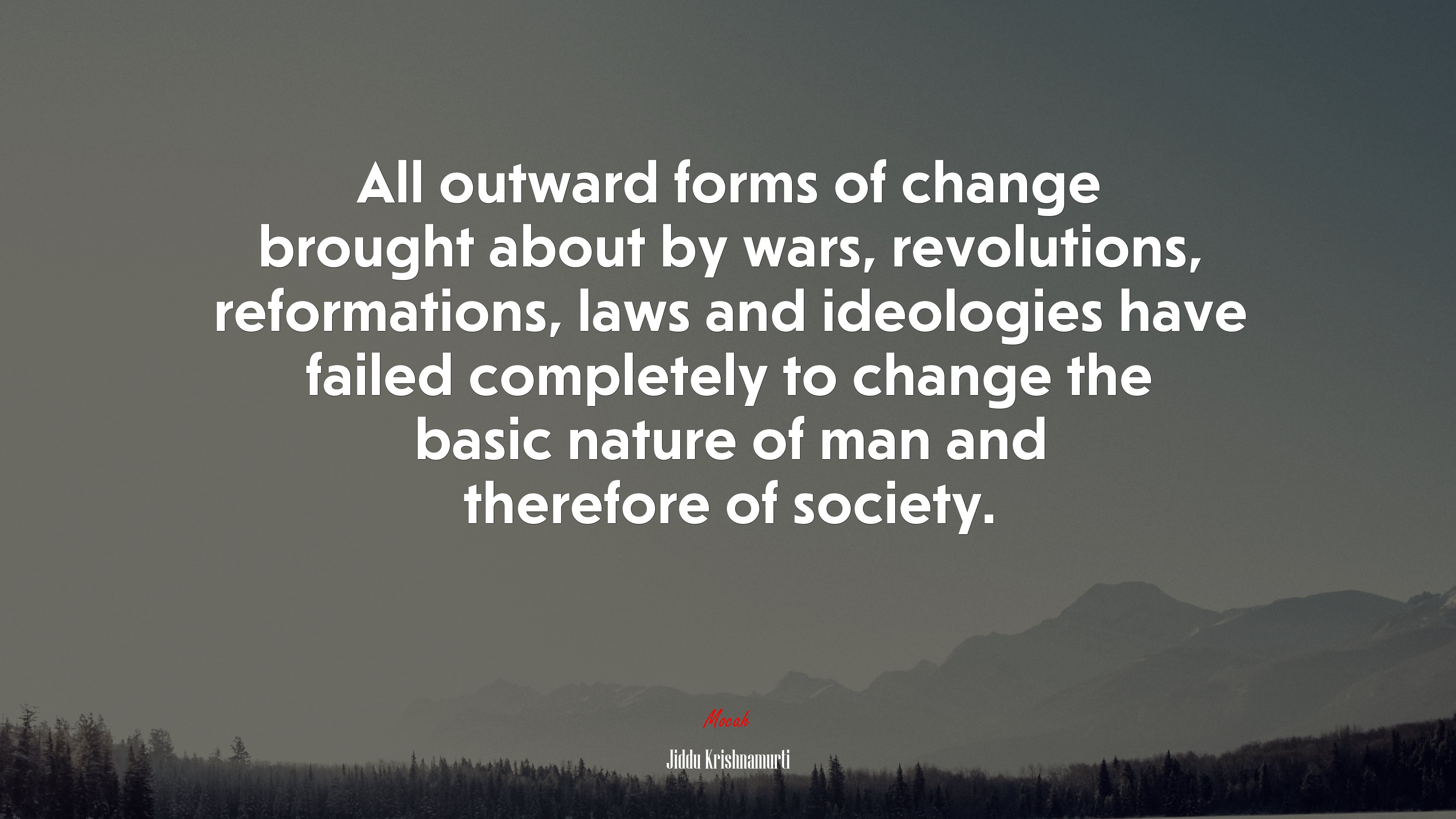 All outward forms of change brought about by wars, revolutions, reformations, laws and ideologies have failed completely to change the basic nature of man and therefore of society. | Jiddu Krishnamurti quote HD Wallpaper
