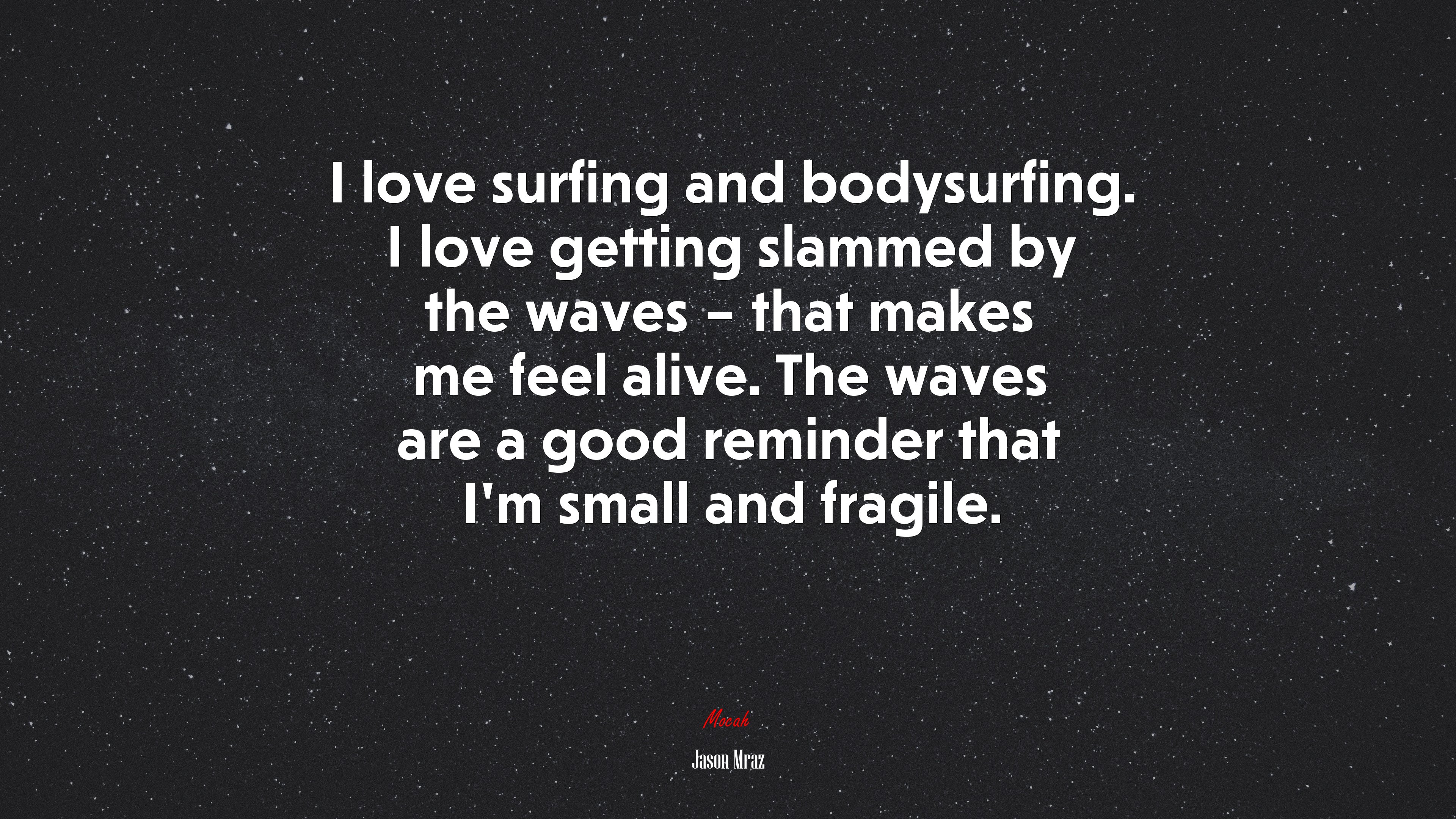I love surfing and bodysurfing. I love getting slammed by the waves – that makes me feel alive. The waves are a good reminder that I’m small and fragile. | Jason Mraz quote HD Wallpaper