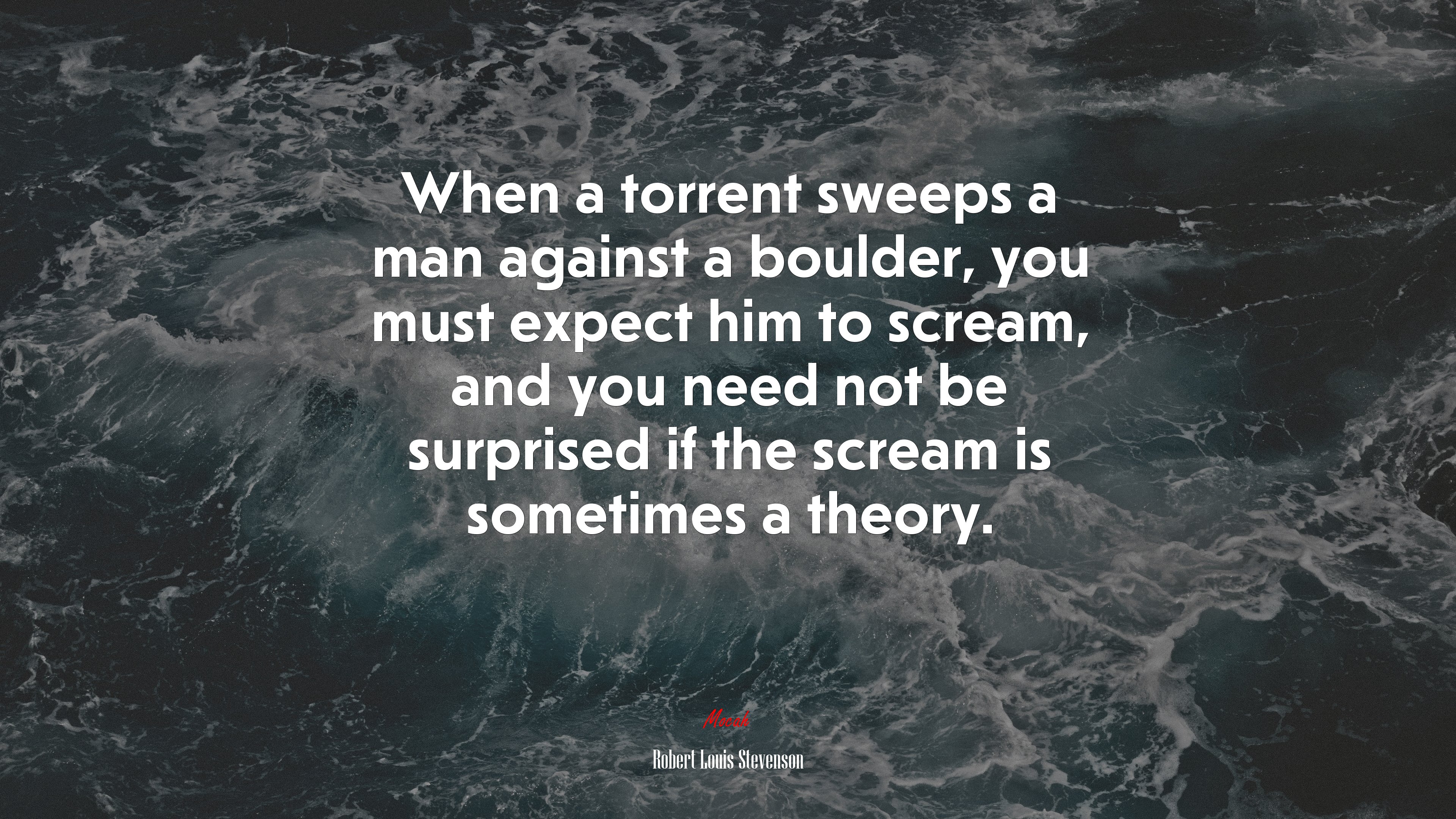 When a torrent sweeps a man against a boulder, you must expect him to scream, and you need not be surprised if the scream is sometimes a theory. | Robert Louis Stevenson quote HD Wallpaper