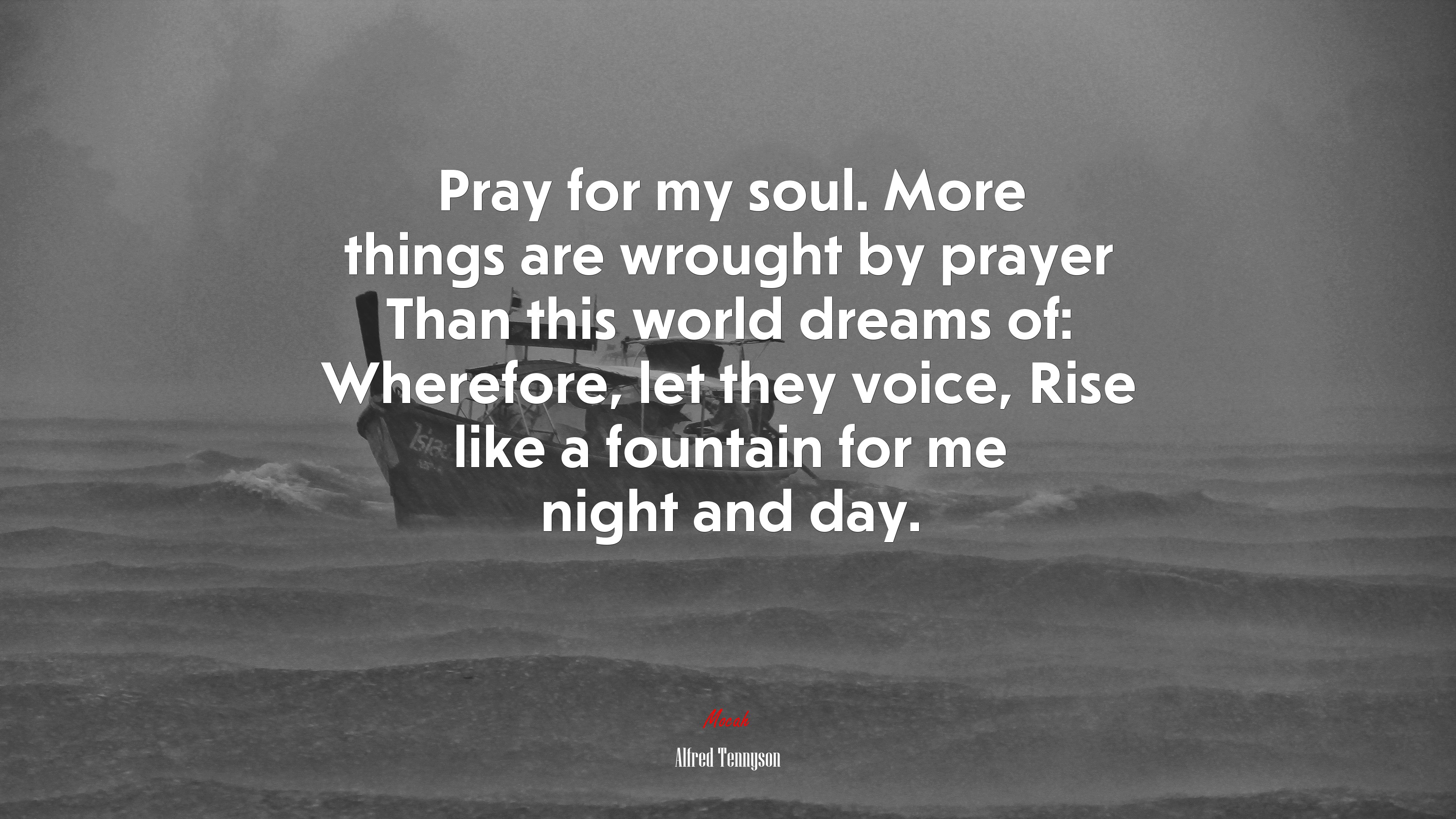 Pray for my soul. More things are wrought by prayer Than this world dreams of: Wherefore, let they voice, Rise like a fountain for me night and day. | Alfred Tennyson quote HD Wallpaper