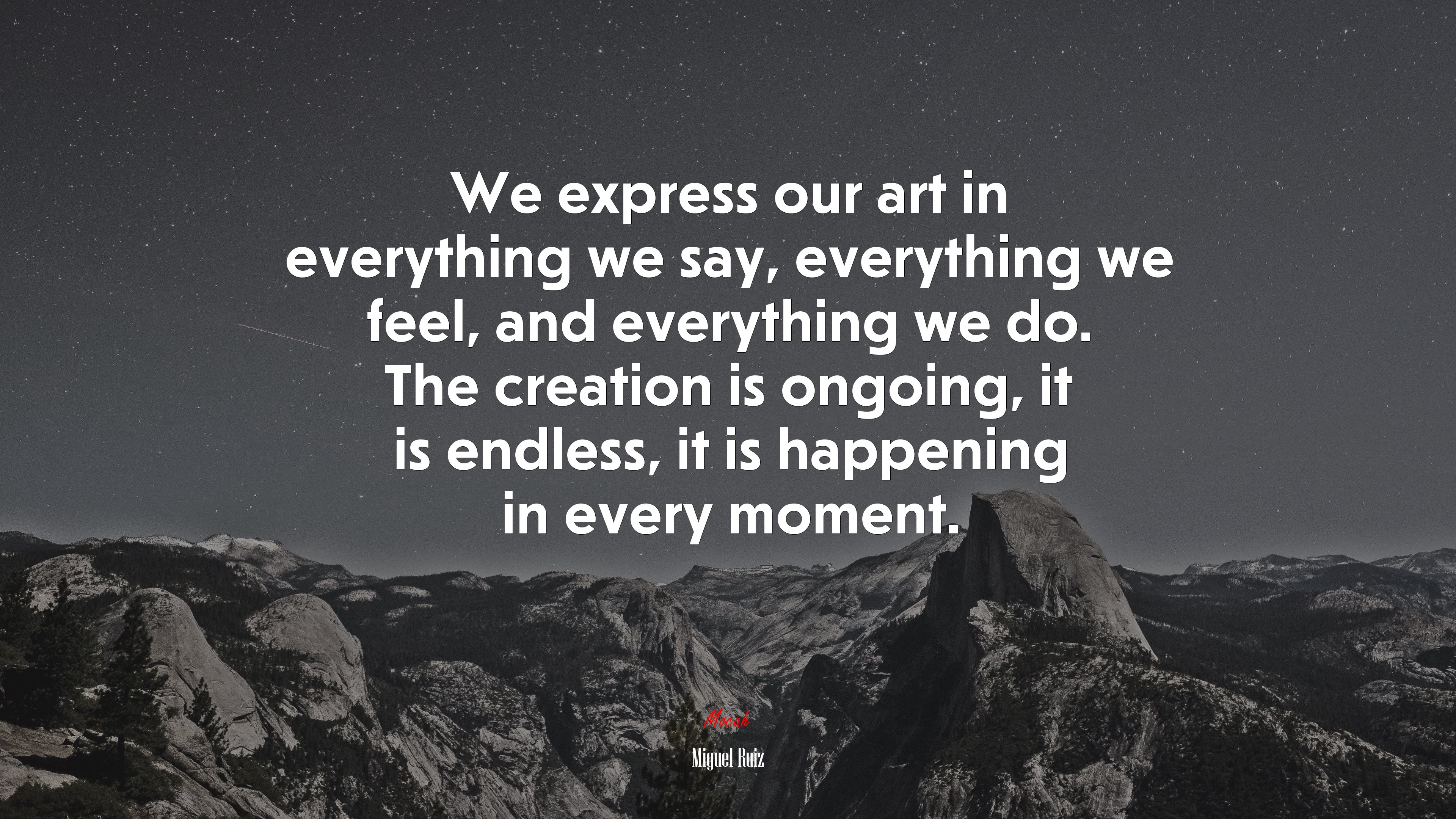 We express our art in everything we say, everything we feel, and everything we do. The creation is ongoing, it is endless, it is happening in every moment. | Miguel Ruiz quote HD Wallpaper