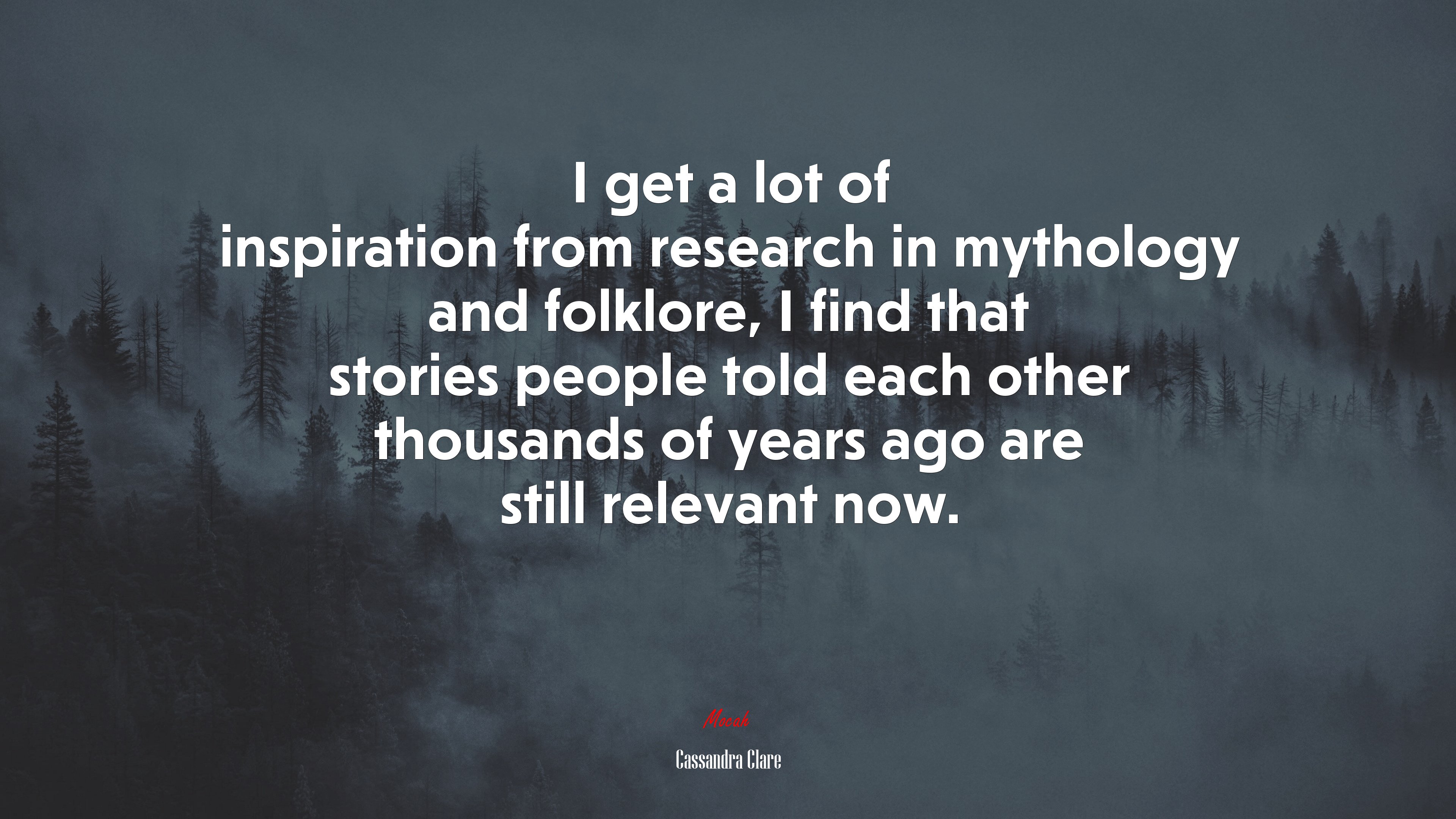 I get a lot of inspiration from research in mythology and folklore, I find that stories people told each other thousands of years ago are still relevant now. | Cassandra Clare quote HD Wallpaper