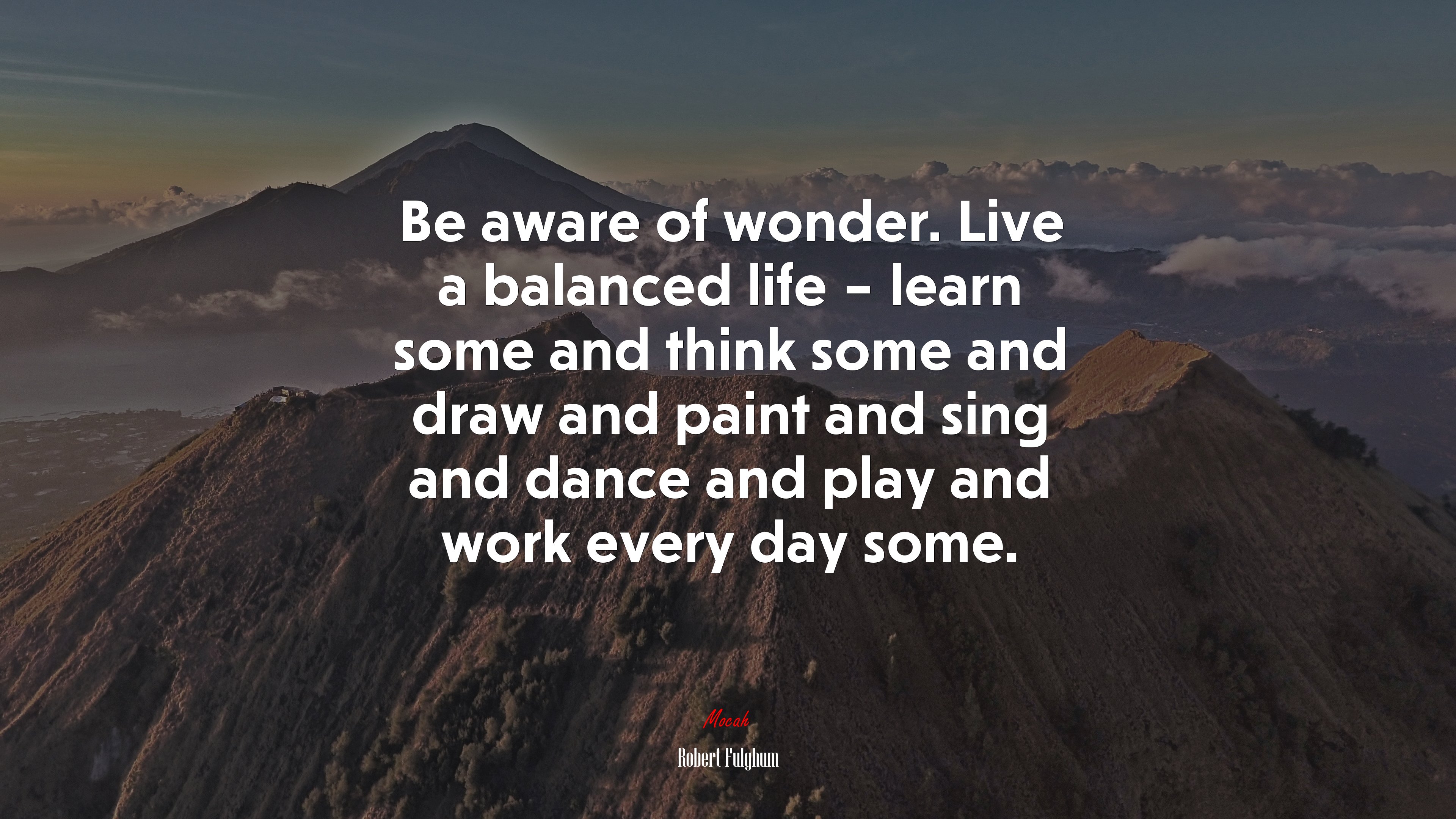 Be aware of wonder. Live a balanced life – learn some and think some and draw and paint and sing and dance and play and work every day some. | Robert Fulghum quote HD Wallpaper