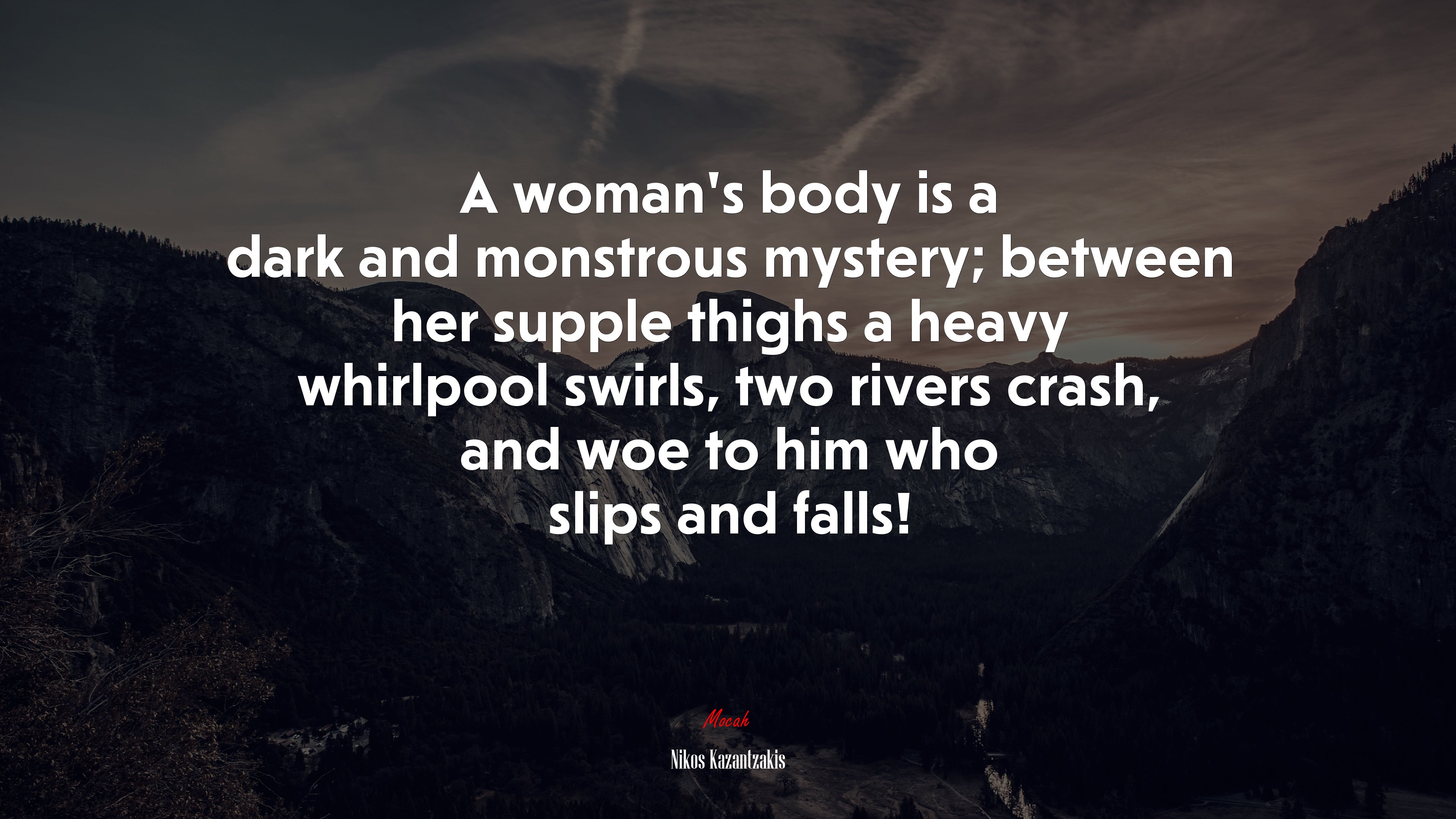 A woman’s body is a dark and monstrous mystery; between her supple thighs a heavy whirlpool swirls, two rivers crash, and woe to him who slips and falls! | Nikos Kazantzakis quote HD Wallpaper