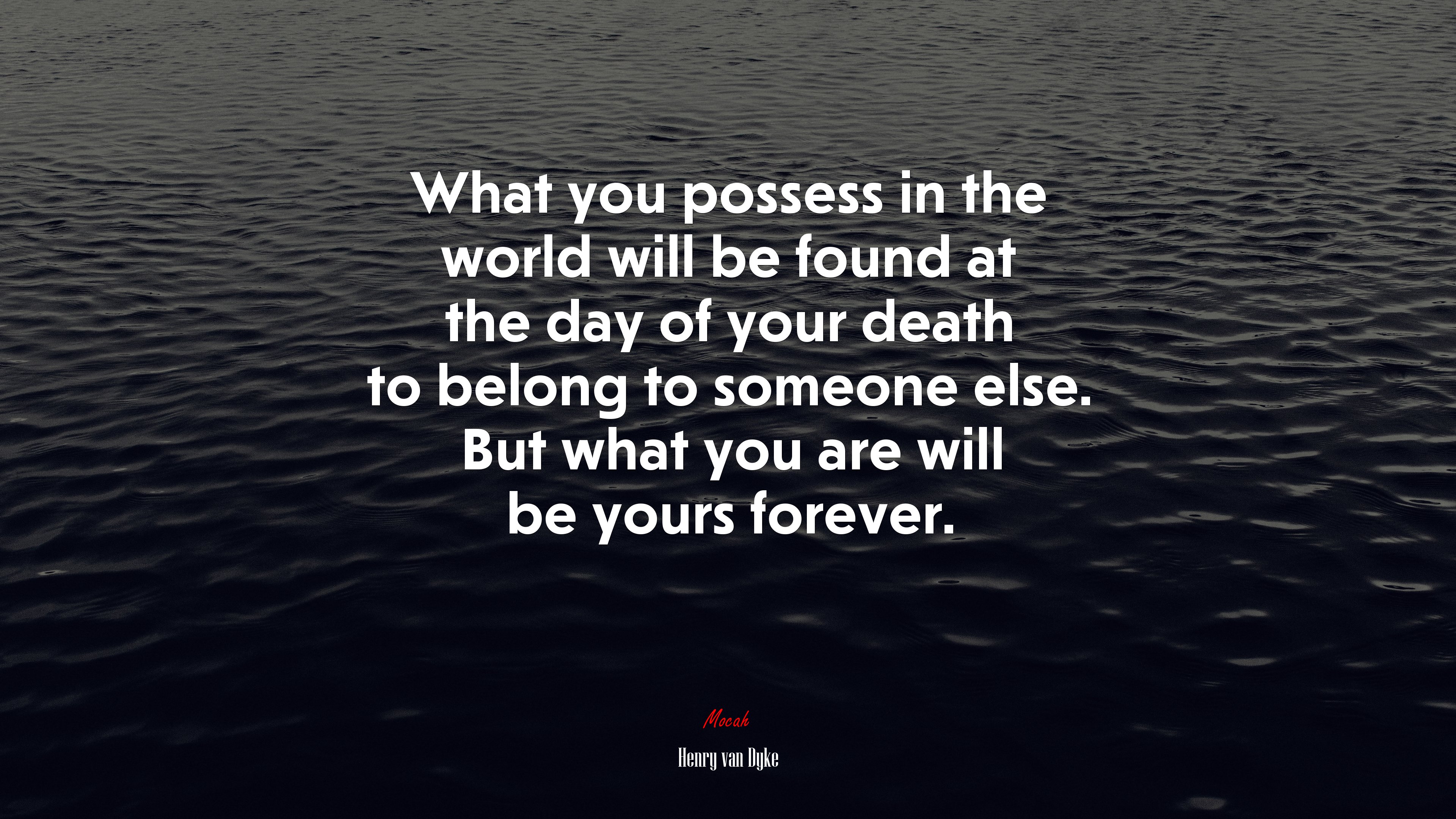 What you possess in the world will be found at the day of your death to belong to someone else. But what you are will be yours forever. | Henry van Dyke quote HD Wallpaper