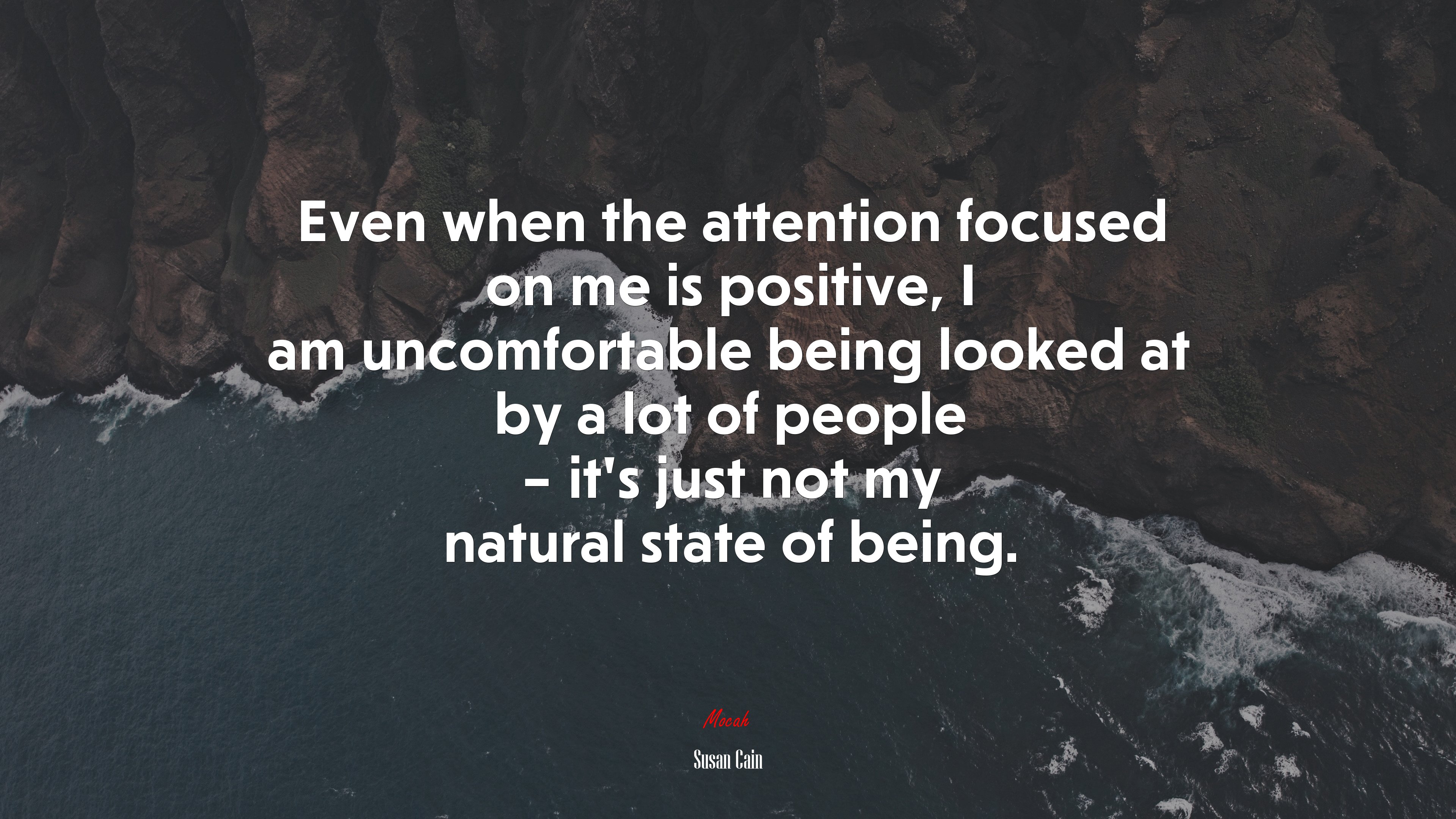 Even when the attention focused on me is positive, I am uncomfortable being looked at by a lot of people – it’s just not my natural state of being. | Susan Cain quote HD Wallpaper