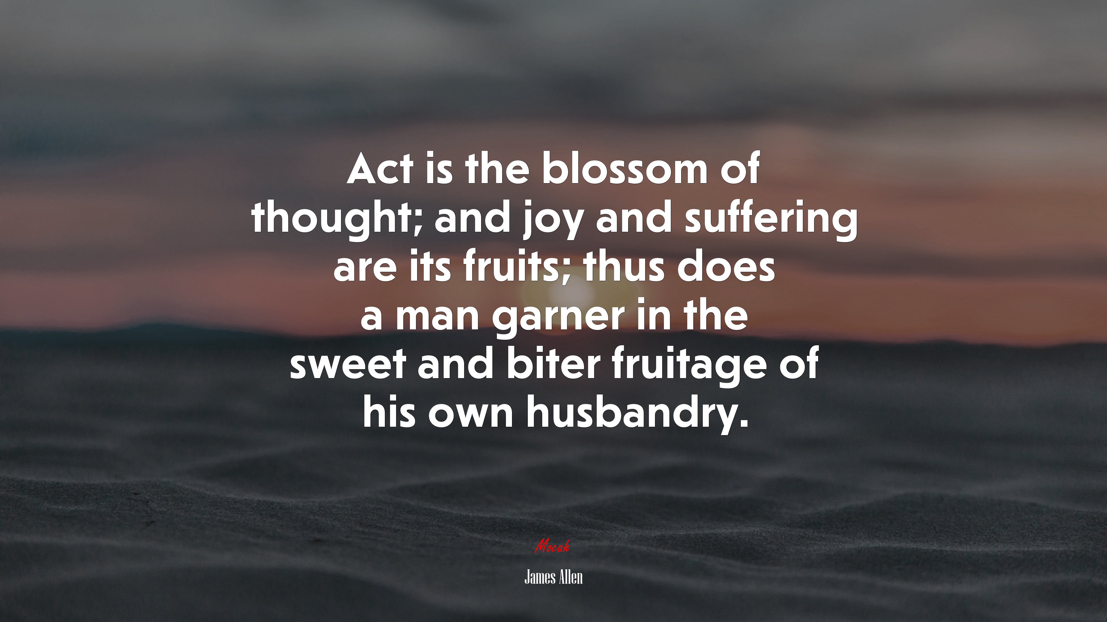 Act is the blossom of thought; and joy and suffering are its fruits; thus does a man garner in the sweet and biter fruitage of his own husbandry. | James Allen quote HD Wallpaper