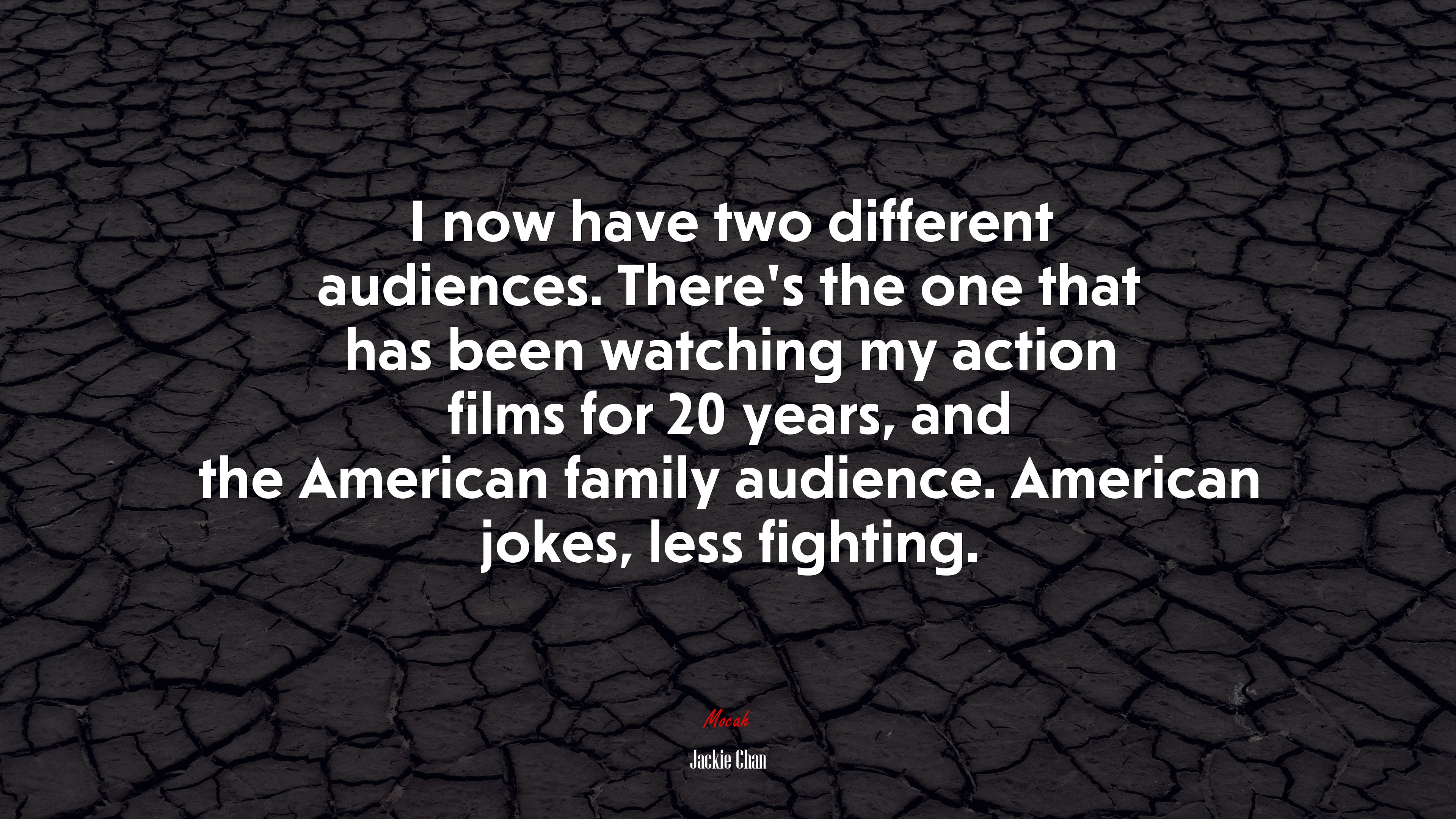 I now have two different audiences. There’s the one that has been watching my action films for 20 years, and the American family audience. American jokes, less fighting. | Jackie Chan quote HD Wallpaper