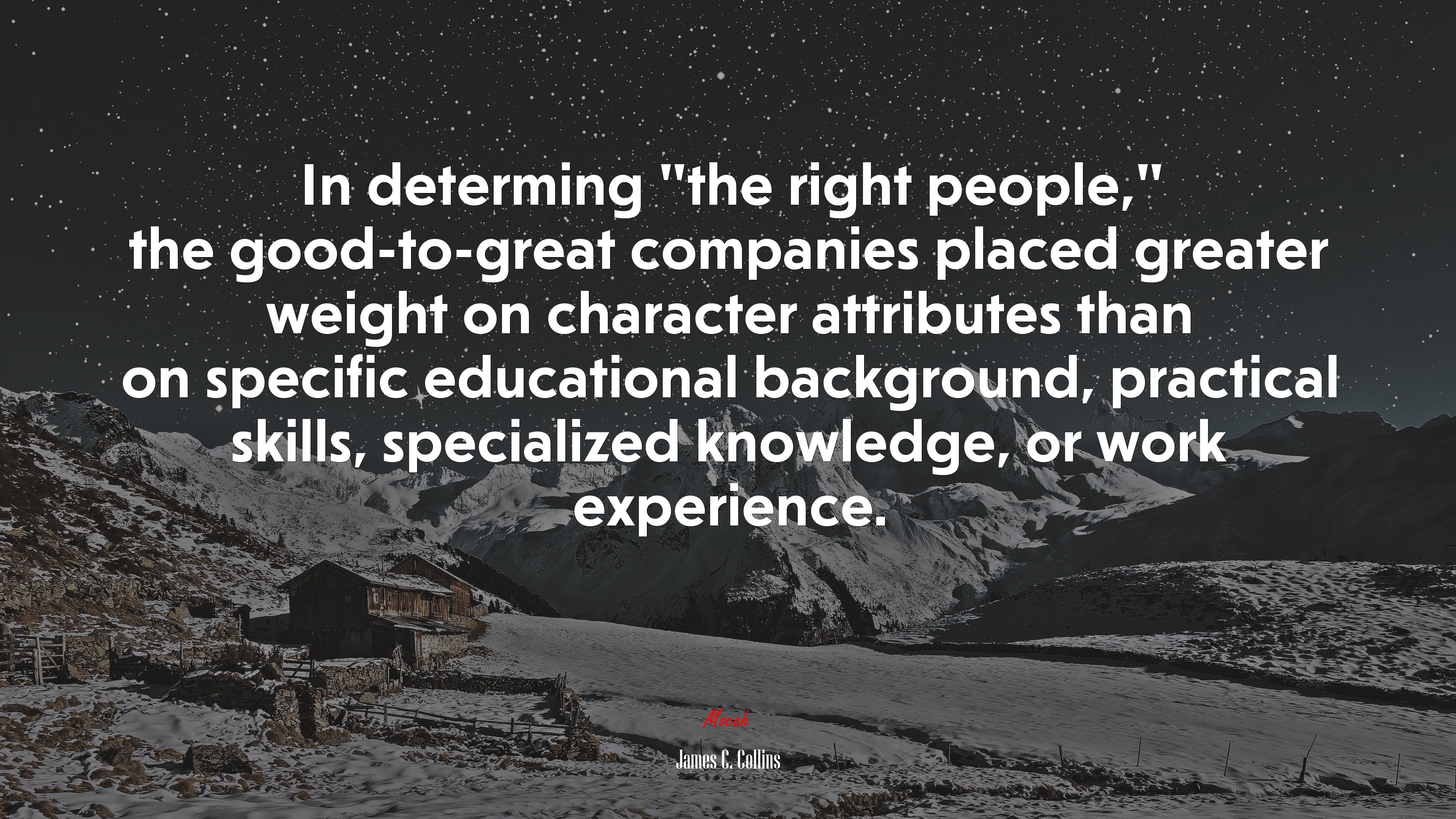 In determing “the right people,” the good-to-great companies placed greater weight on character attributes than on specific educational background, practical skills, specialized knowledge, or work experience. | James C. Collins quote HD Wallpaper