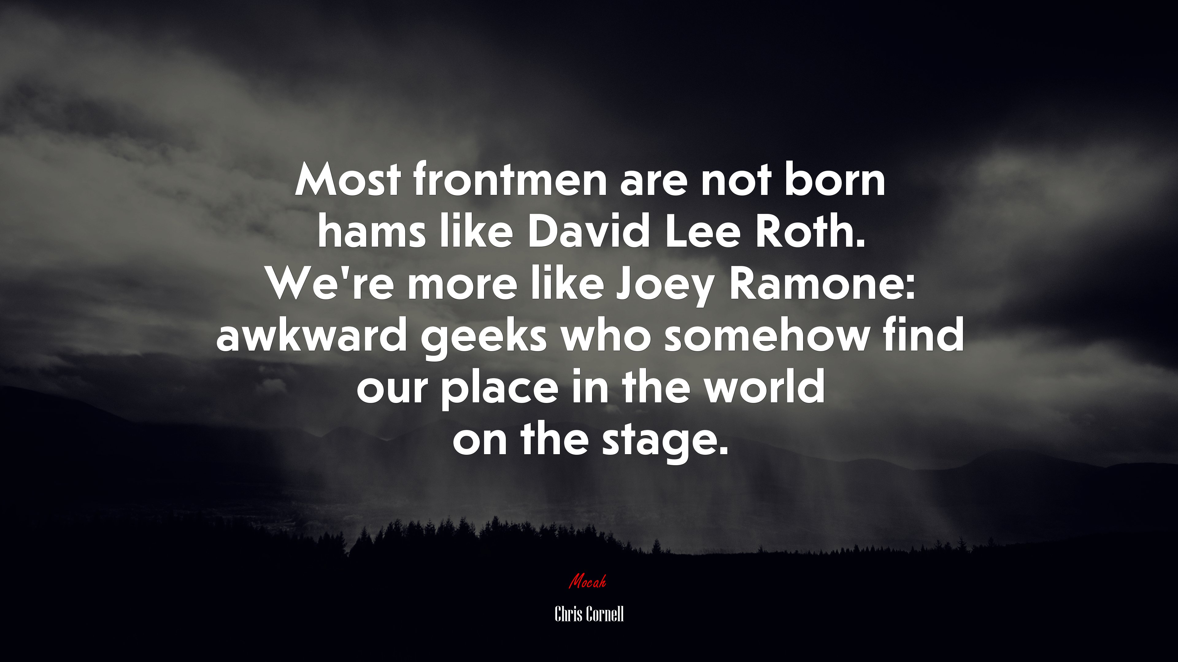 Most frontmen are not born hams like David Lee Roth. We’re more like Joey Ramone: awkward geeks who somehow find our place in the world on the stage. | Chris Cornell quote HD Wallpaper