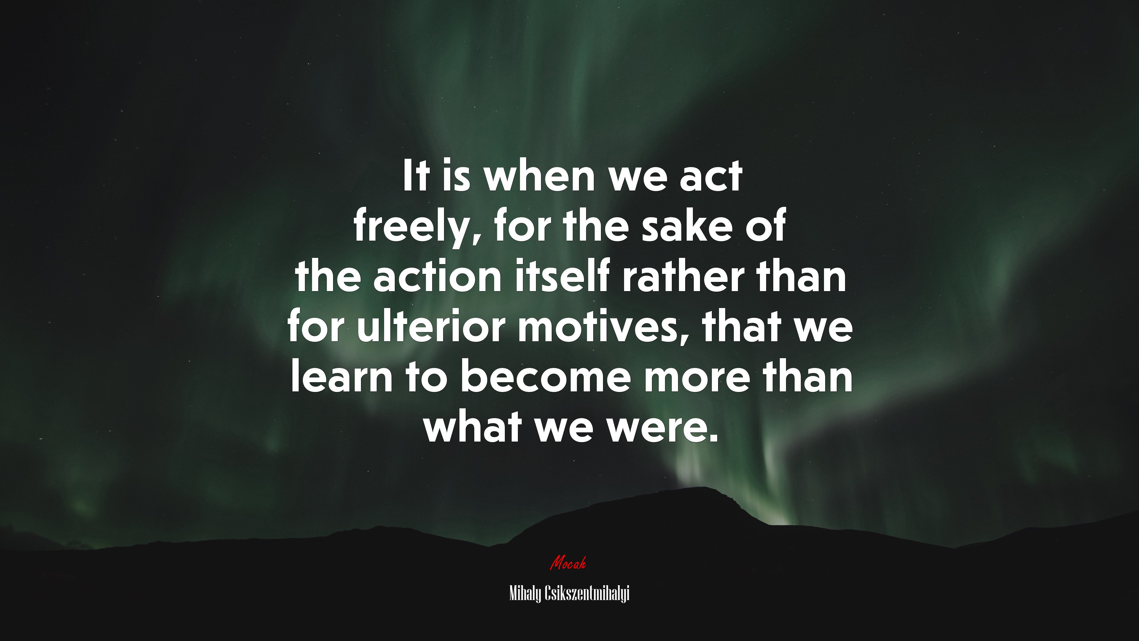 It is when we act freely, for the sake of the action itself rather than for ulterior motives, that we learn to become more than what we were. | Mihaly Csikszentmihalyi quote HD Wallpaper