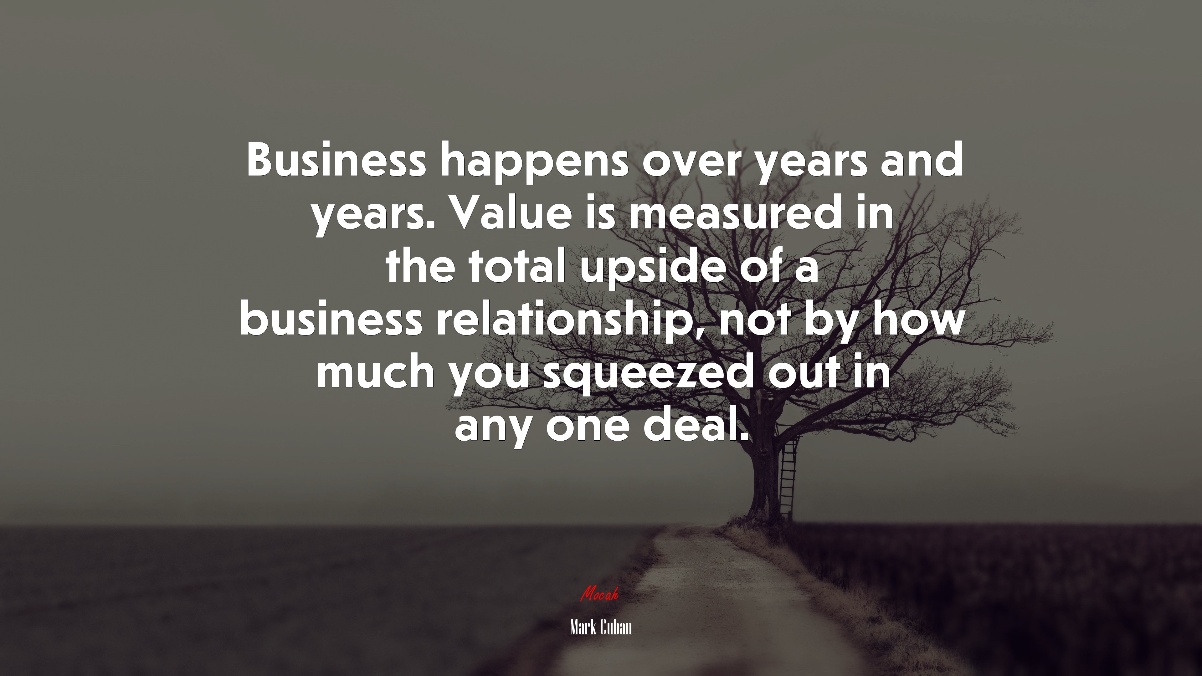 Business happens over years and years. Value is measured in the total upside of a business relationship, not by how much you squeezed out in any one deal. | Mark Cuban quote HD Wallpaper