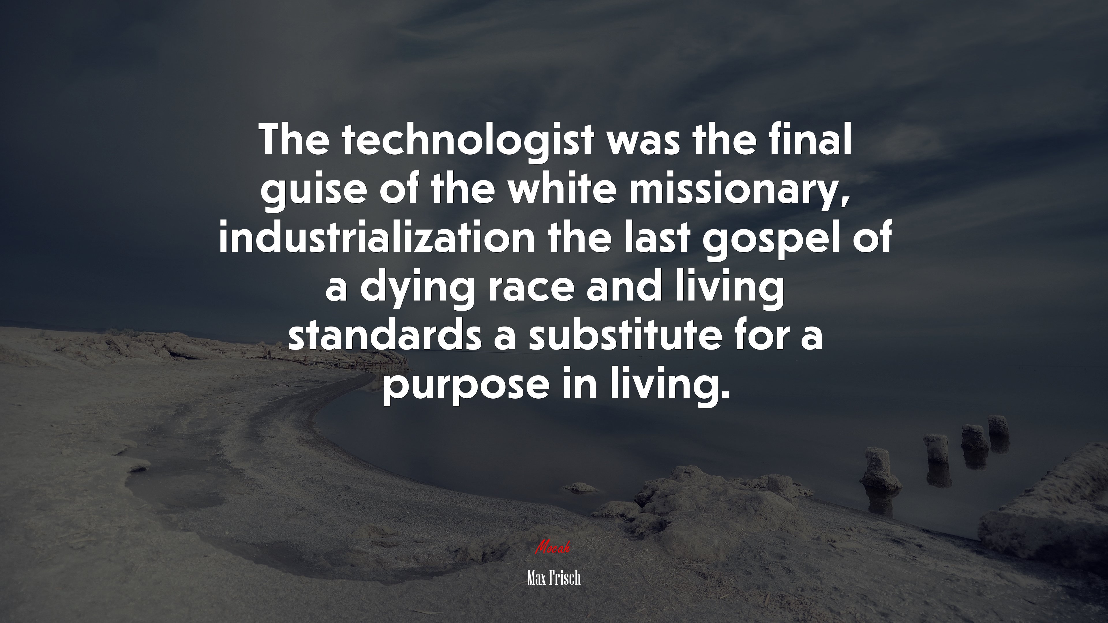 The technologist was the final guise of the white missionary, industrialization the last gospel of a dying race and living standards a substitute for a purpose in living. | Max Frisch quote HD Wallpaper