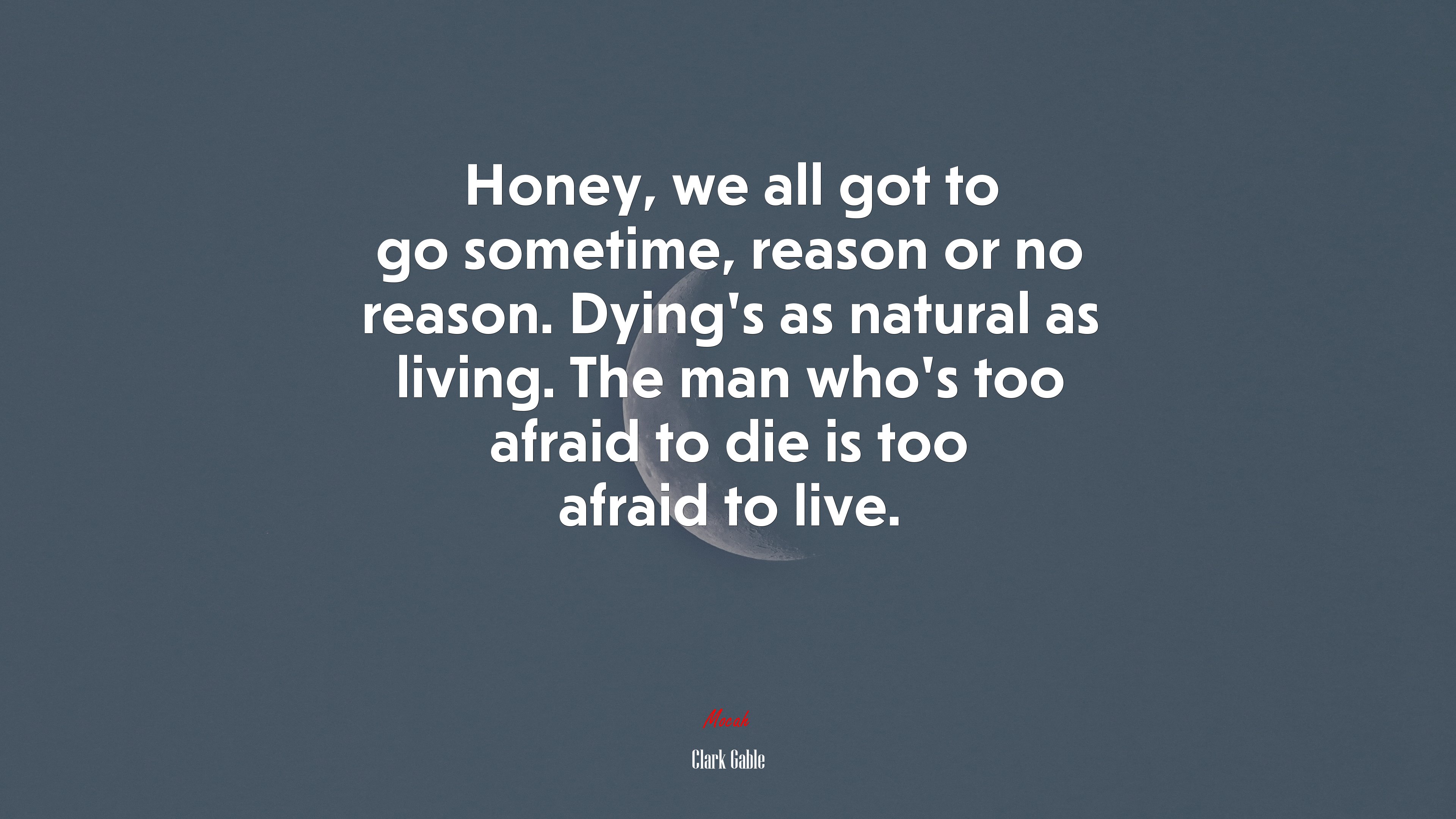 Honey, we all got to go sometime, reason or no reason. Dying’s as natural as living. The man who’s too afraid to die is too afraid to live. | Clark Gable quote HD Wallpaper