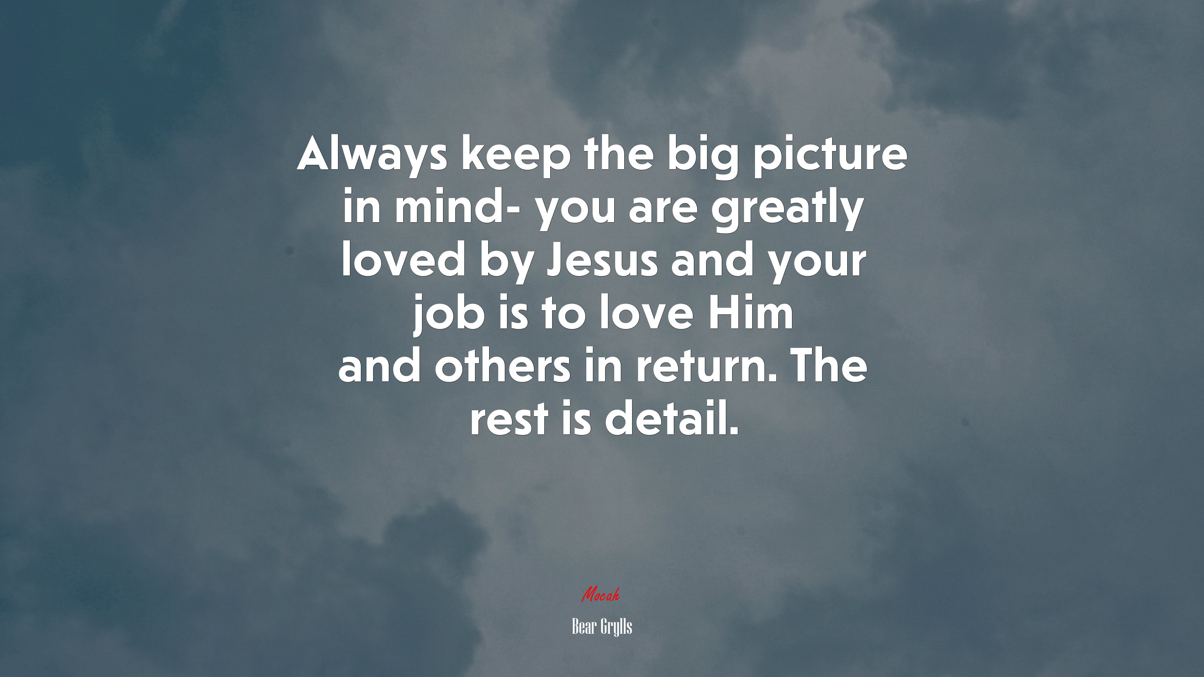 Always keep the big picture in mind- you are greatly loved by Jesus and your job is to love Him and others in return. The rest is detail. | Bear Grylls quote HD Wallpaper